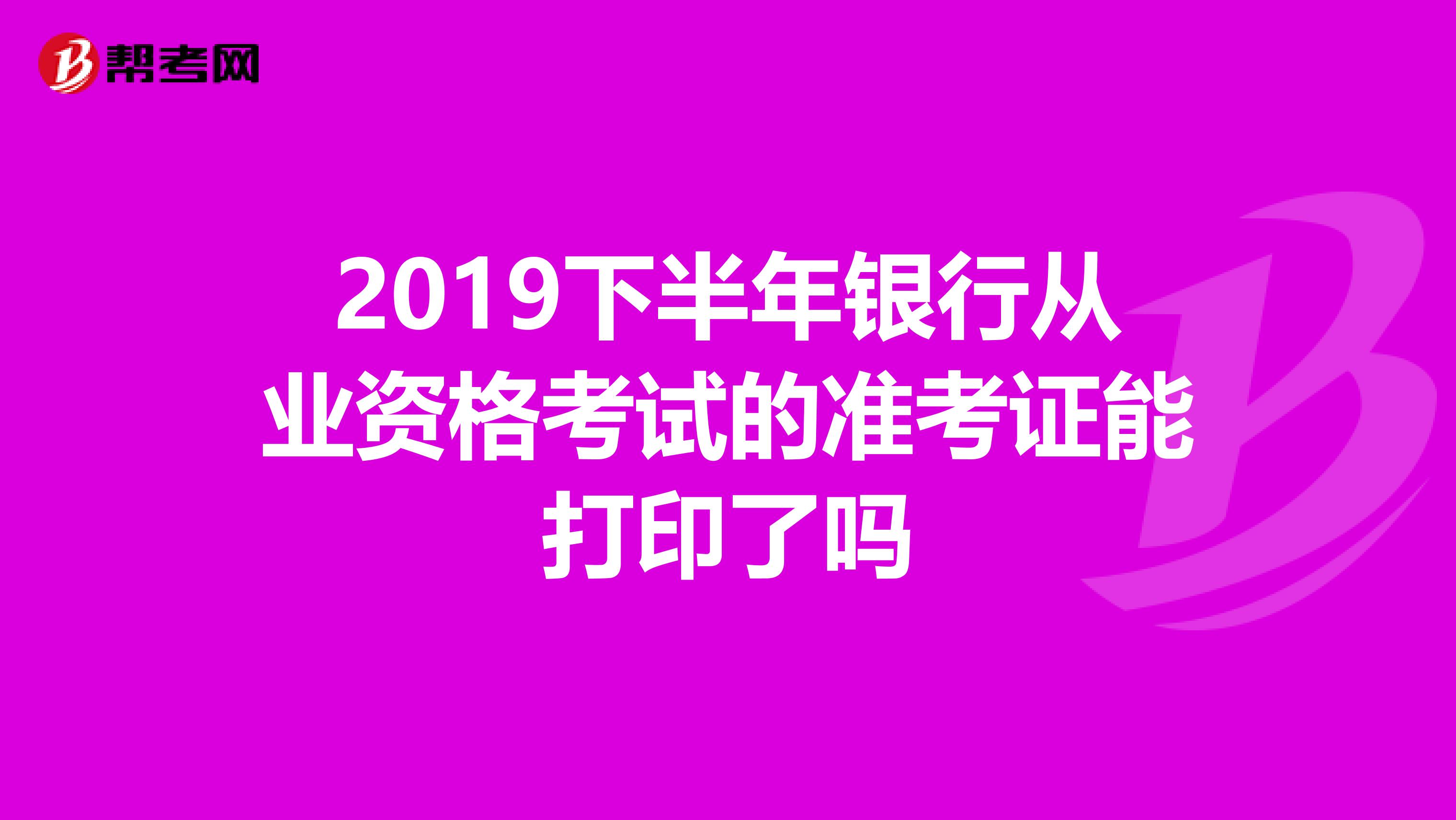 2019下半年银行从业资格考试的准考证能打印了吗