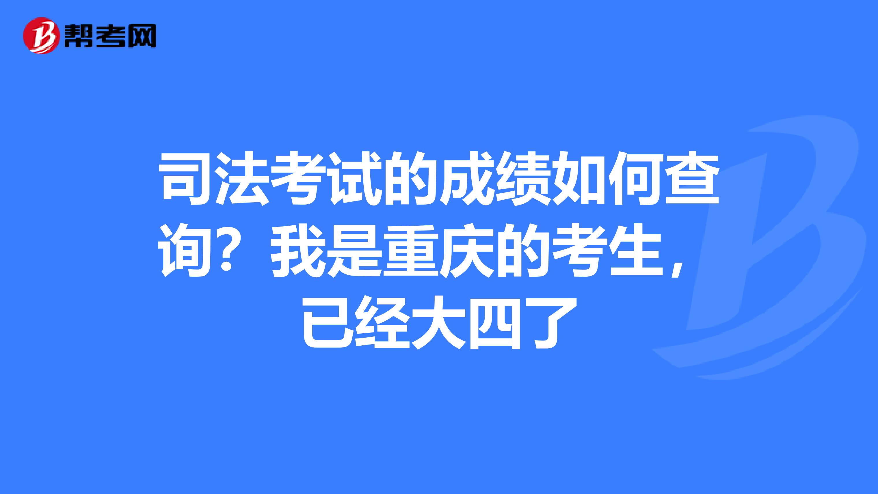 司法考试的成绩如何查询?我是重庆的考生,已经大四了