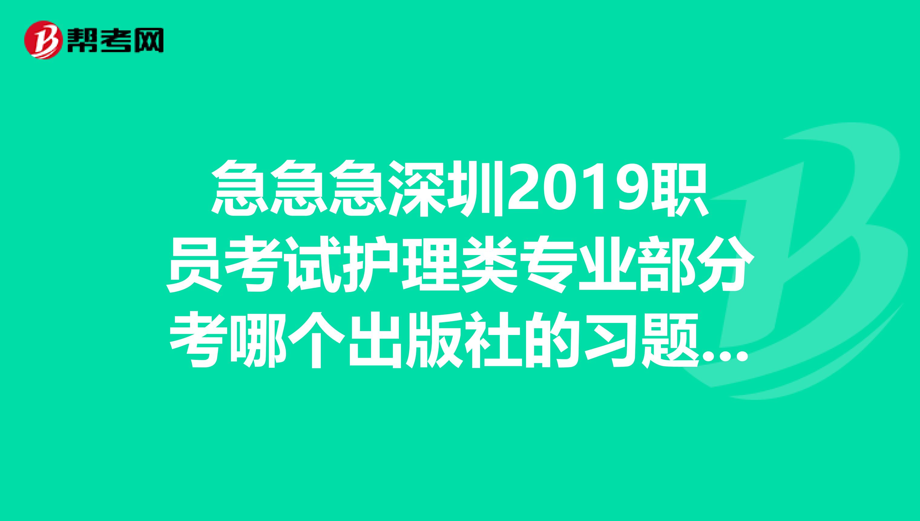 急急急深圳2019职员考试护理类专业部分考哪个出版社的习题啊或者有谁知道最近这两年考的也可以,感