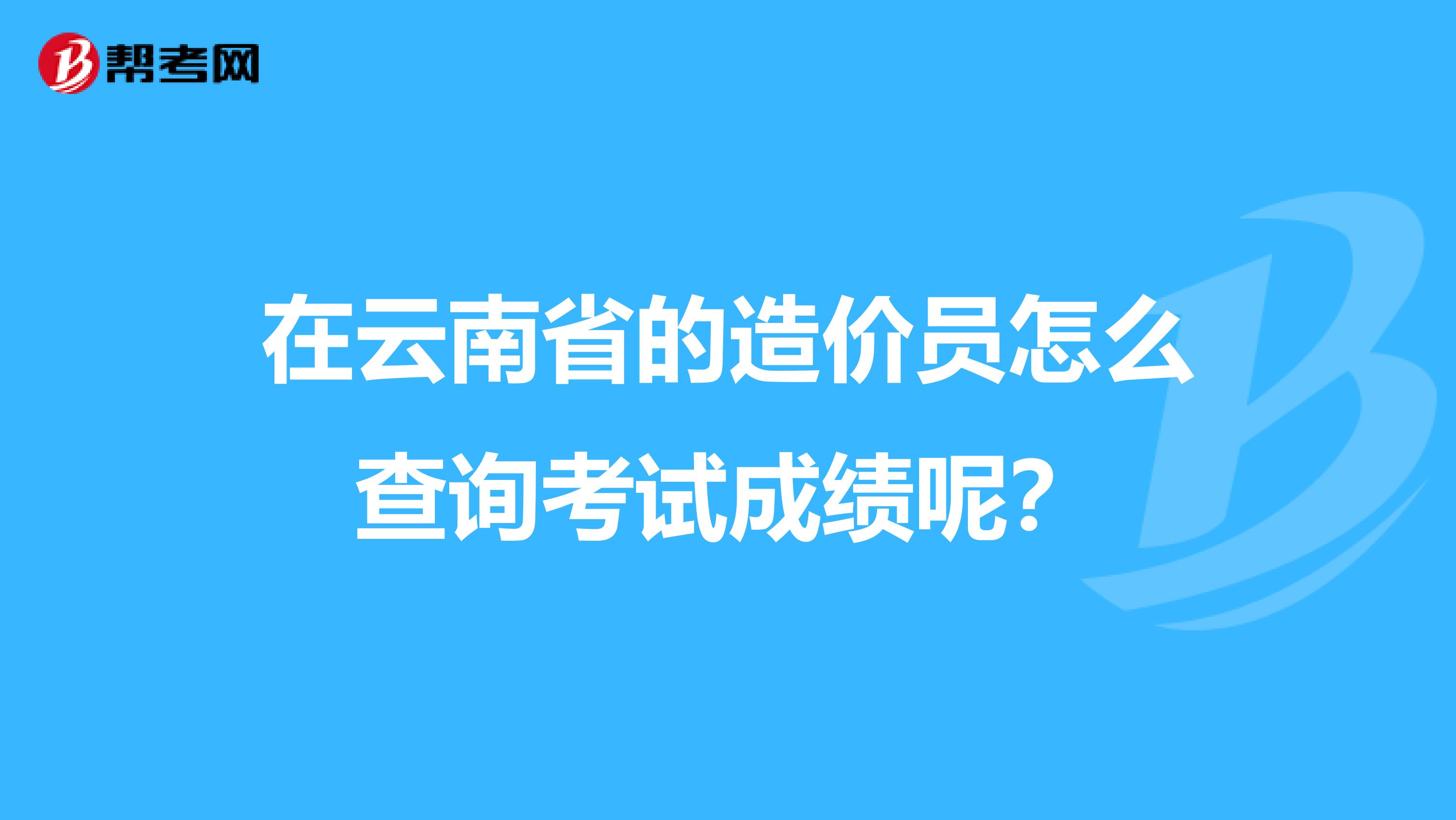 在云南省的造价员怎么查询考试成绩呢?