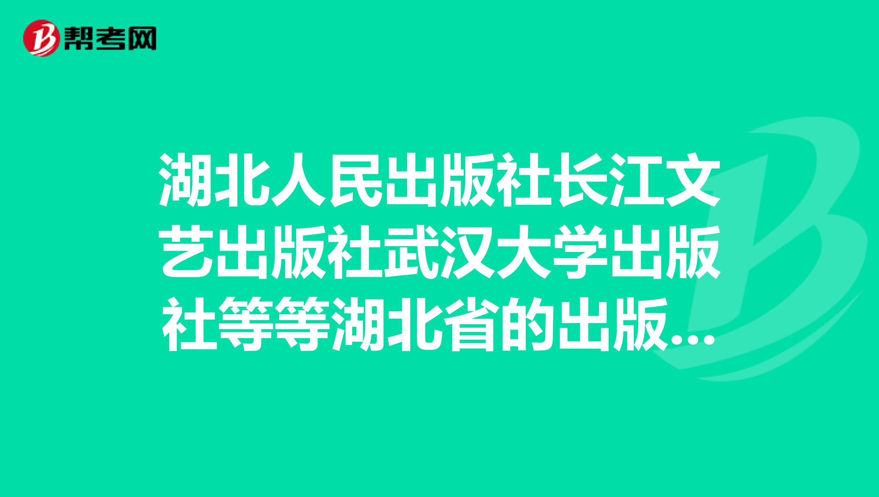湖北人民出版社长江文艺出版社武汉大学出版社等等湖北省的出版社,知道哪些出版社的扣扣邮箱电话