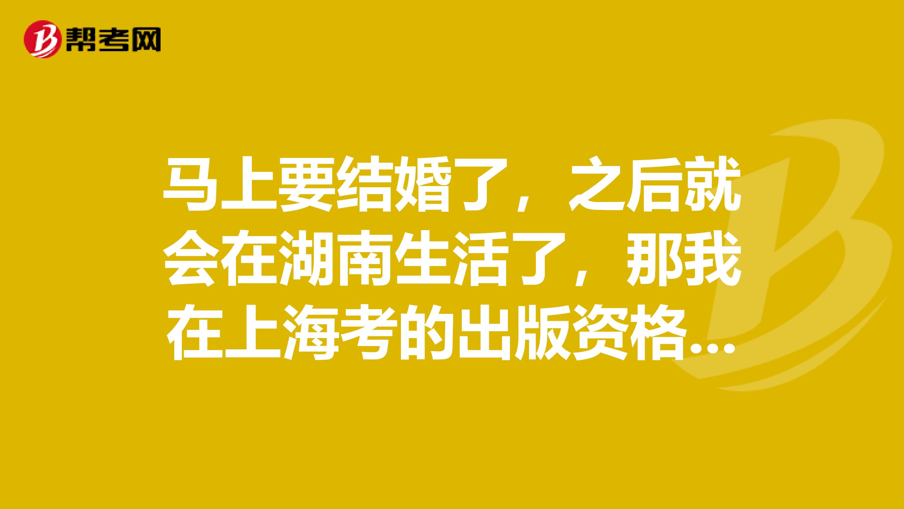 馬上要結(jié)婚了，之后就會(huì)在湖南生活了，那我在上?？嫉某霭尜Y格證書還有用嗎？
