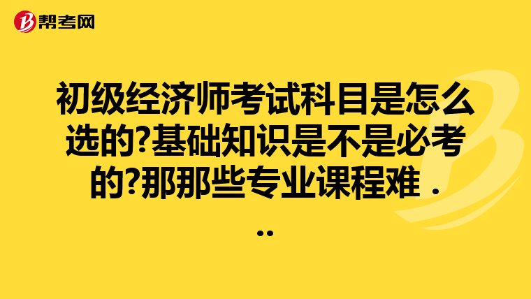初級(jí)經(jīng)濟(jì)師考試科目是怎么選的?基礎(chǔ)知識(shí)是不是必考的?那那些專業(yè)課程難 ...