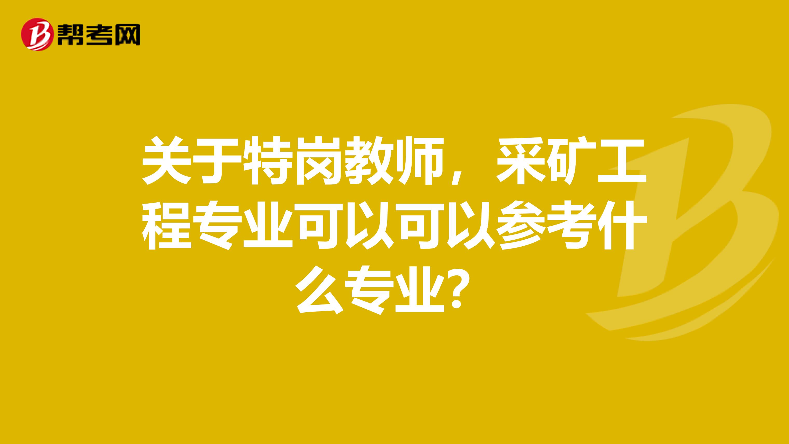 關于特崗教師，采礦工程專業可以可以參考什么專業？