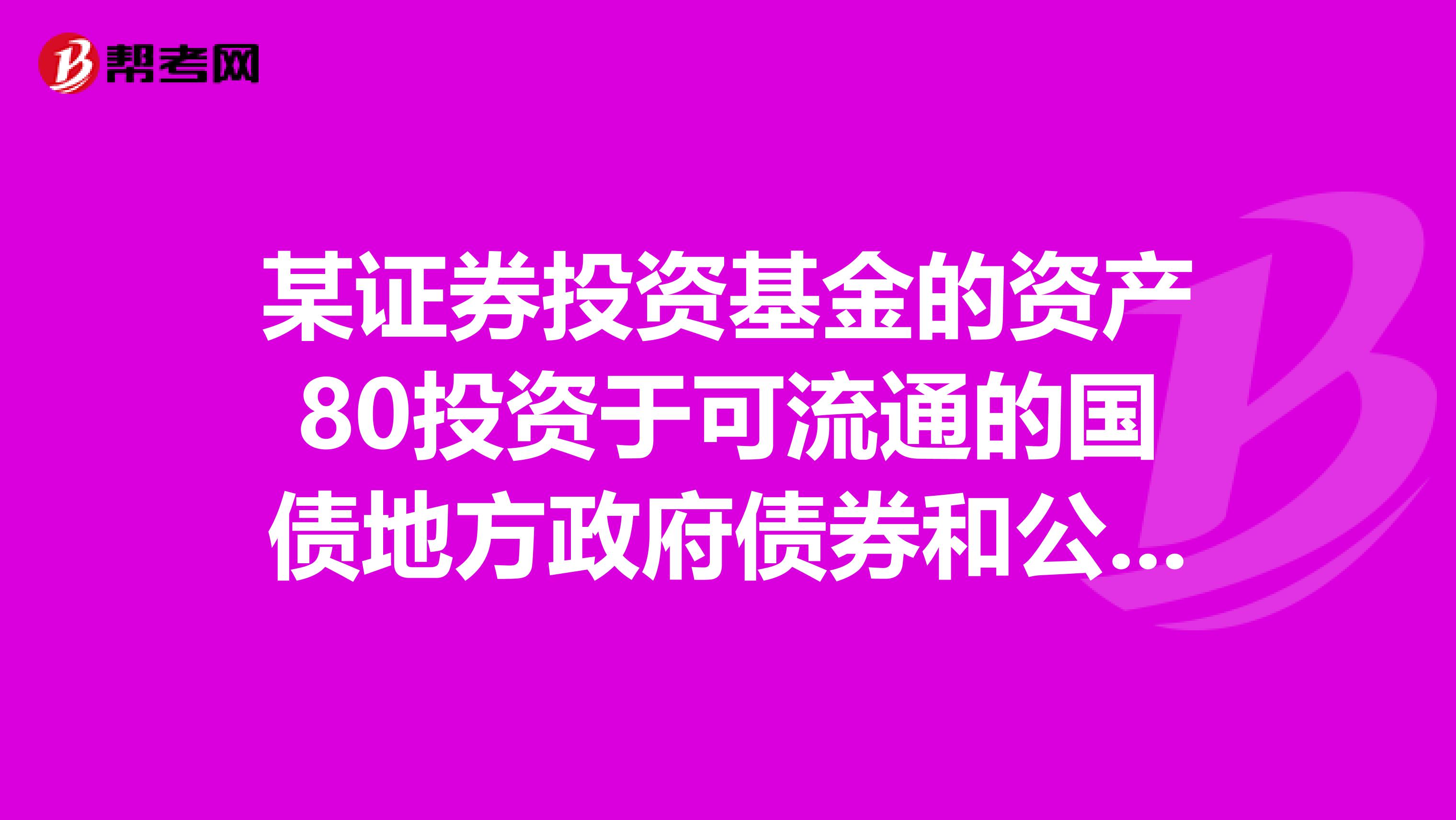 某证券投资基金的资产80投资于可流通的国债地方政府债券和公司债券，20投资于金融债券，该基金属于基金。