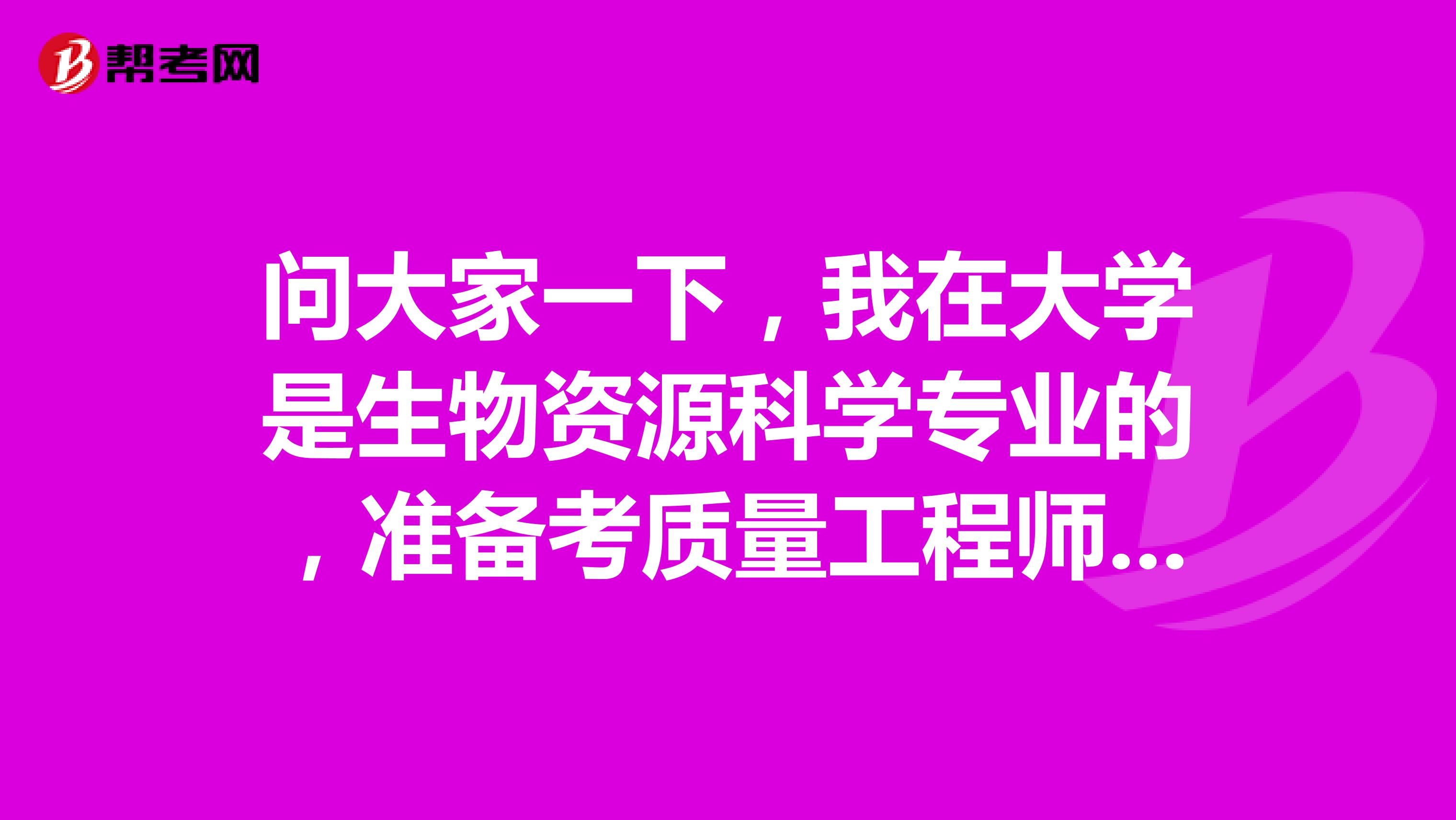 问大家一下,我在大学是生物资源科学专业的,准备考质量工程师了可以给我说一下质量工程师考试难吗?
