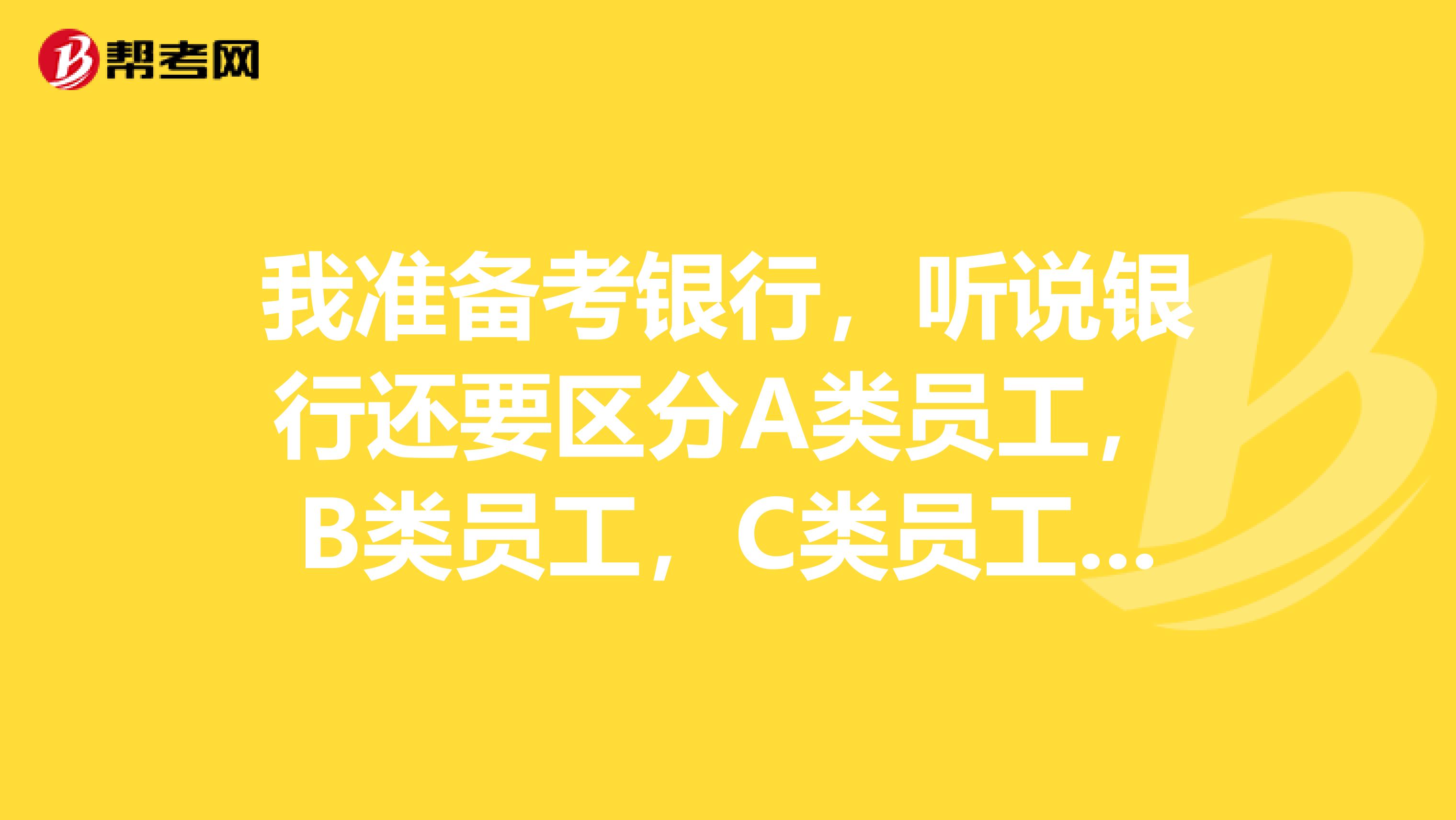 我准备考银行,听说银行还要区分A类员工,B类员工,C类员工还是合同工什么的?
