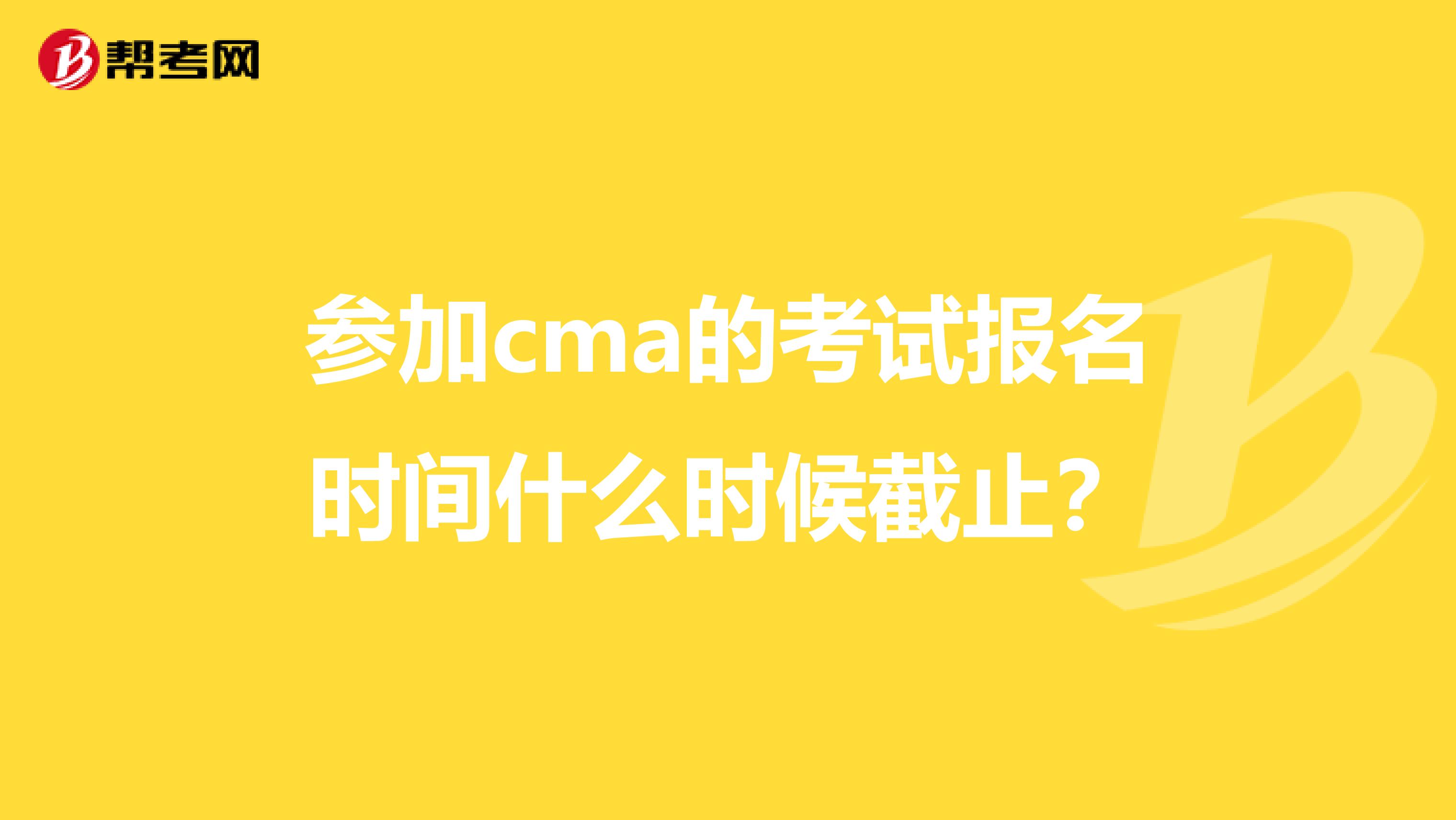 参加cma的考试报名时间什么时候截止？