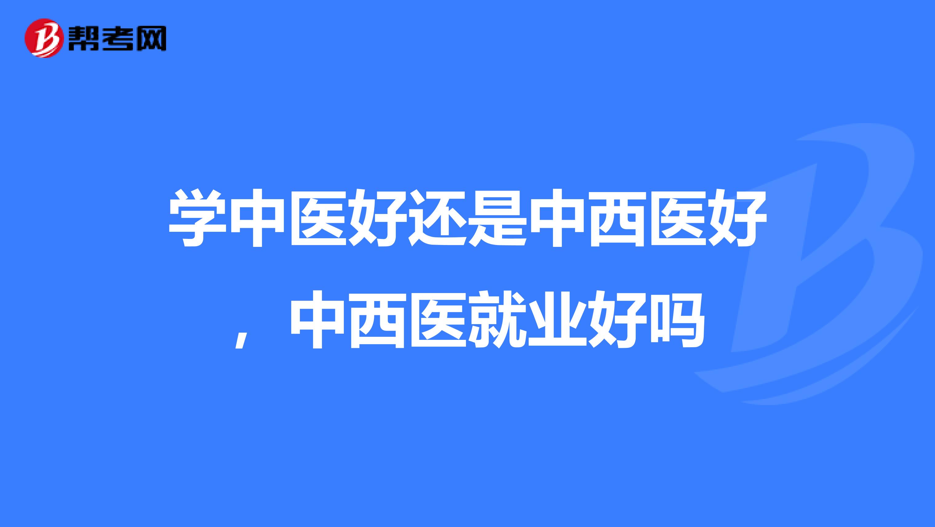 学中医好还是中西医好,中西医就业好吗