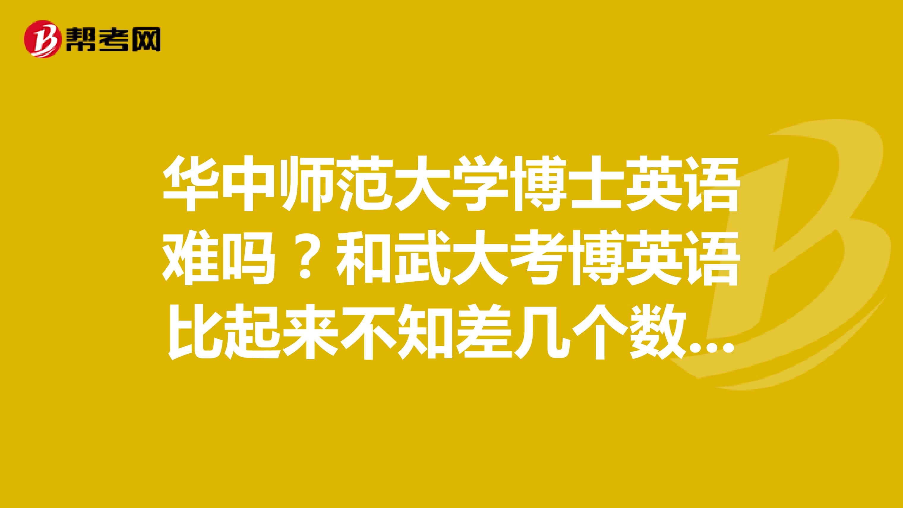 华中师范大学博士英语难吗？和武大考博英语比起来不知差几个数量级啊