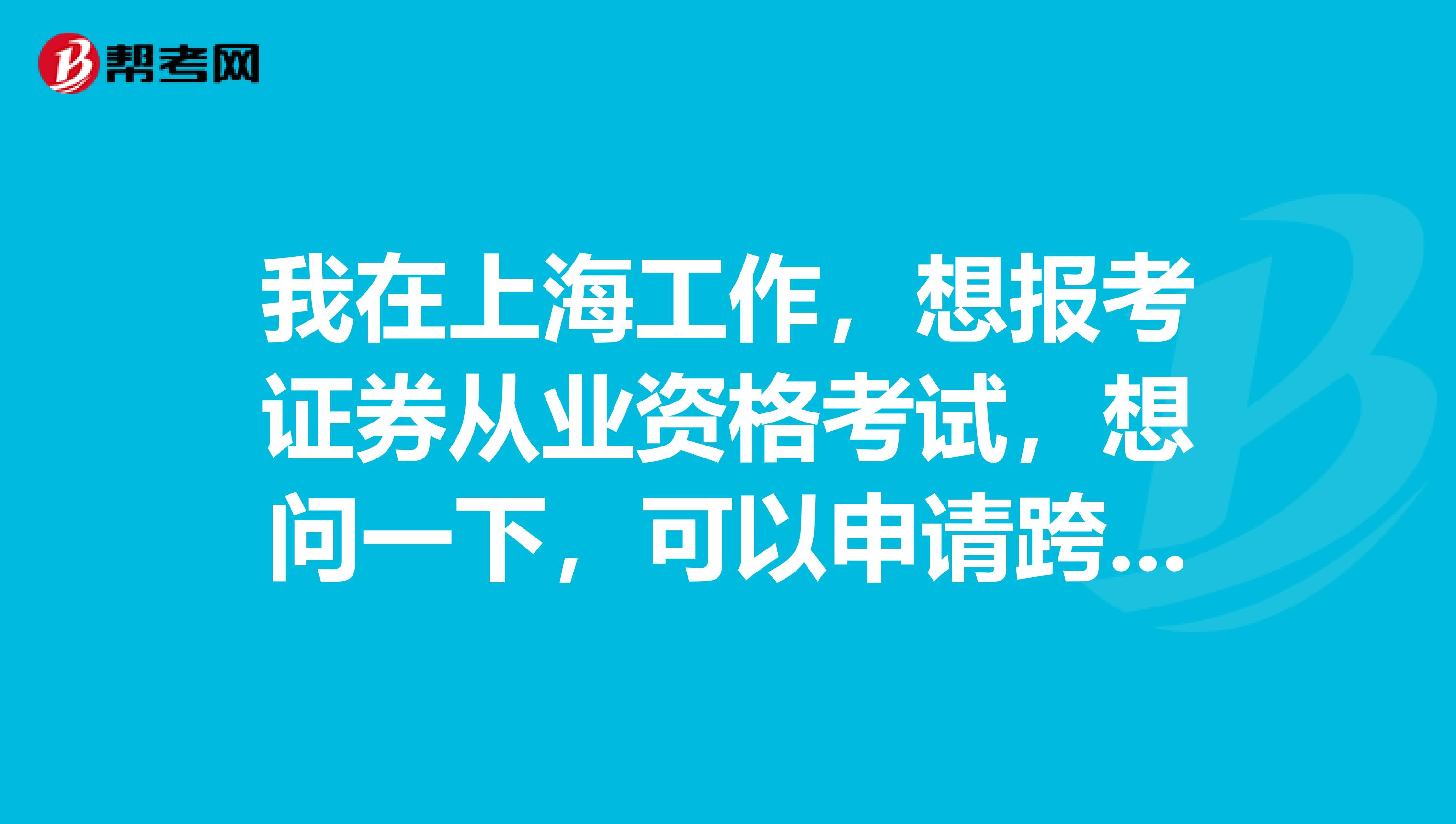 我在上海工作，想報考證券從業資格考試，想問一下，可以申請跨省報考嗎？