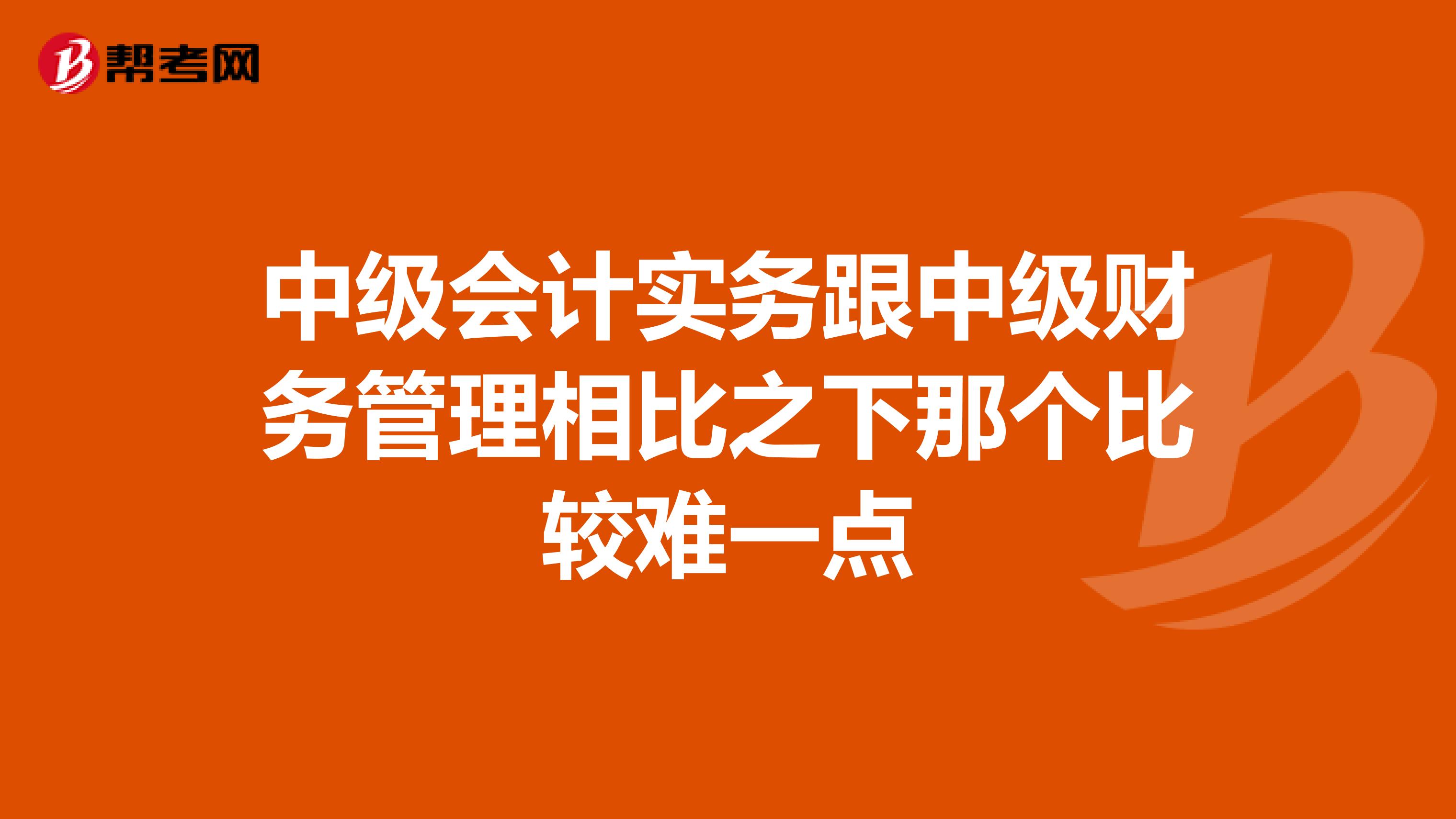中级会计实务跟中级财务管理相比之下那个比较难一点