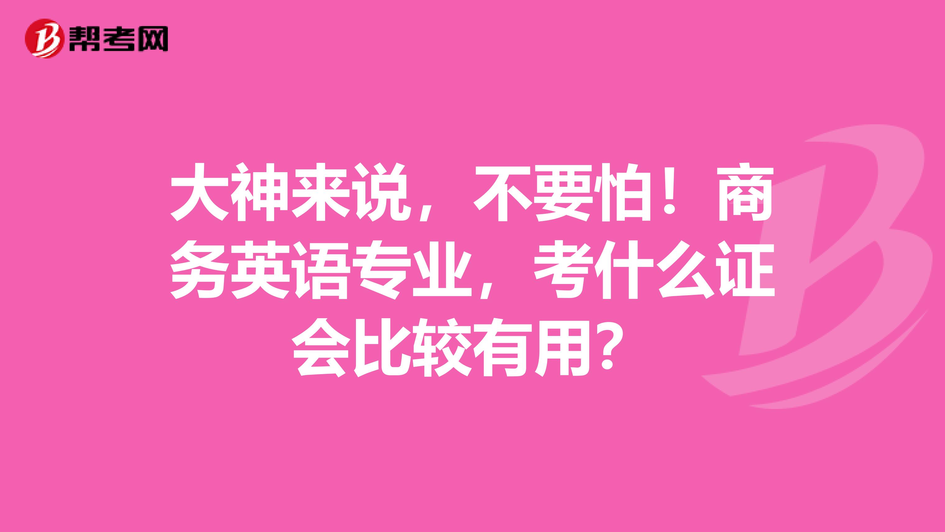 大神来说，不要怕！商务英语专业，考什么证会比较有用？