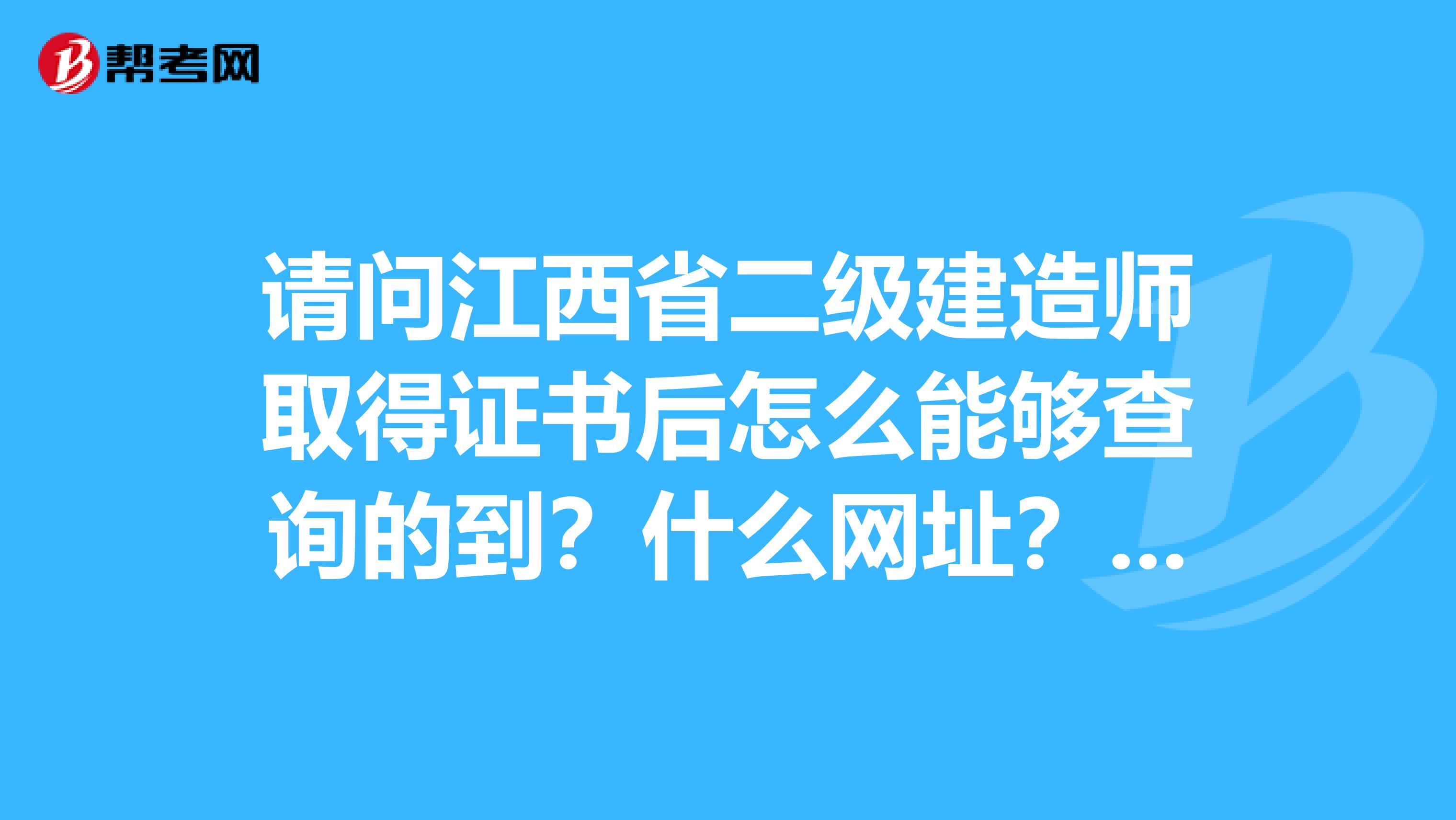 请问江西省二级建造师取得证书后怎么能够查询的到？什么网址？跪谢