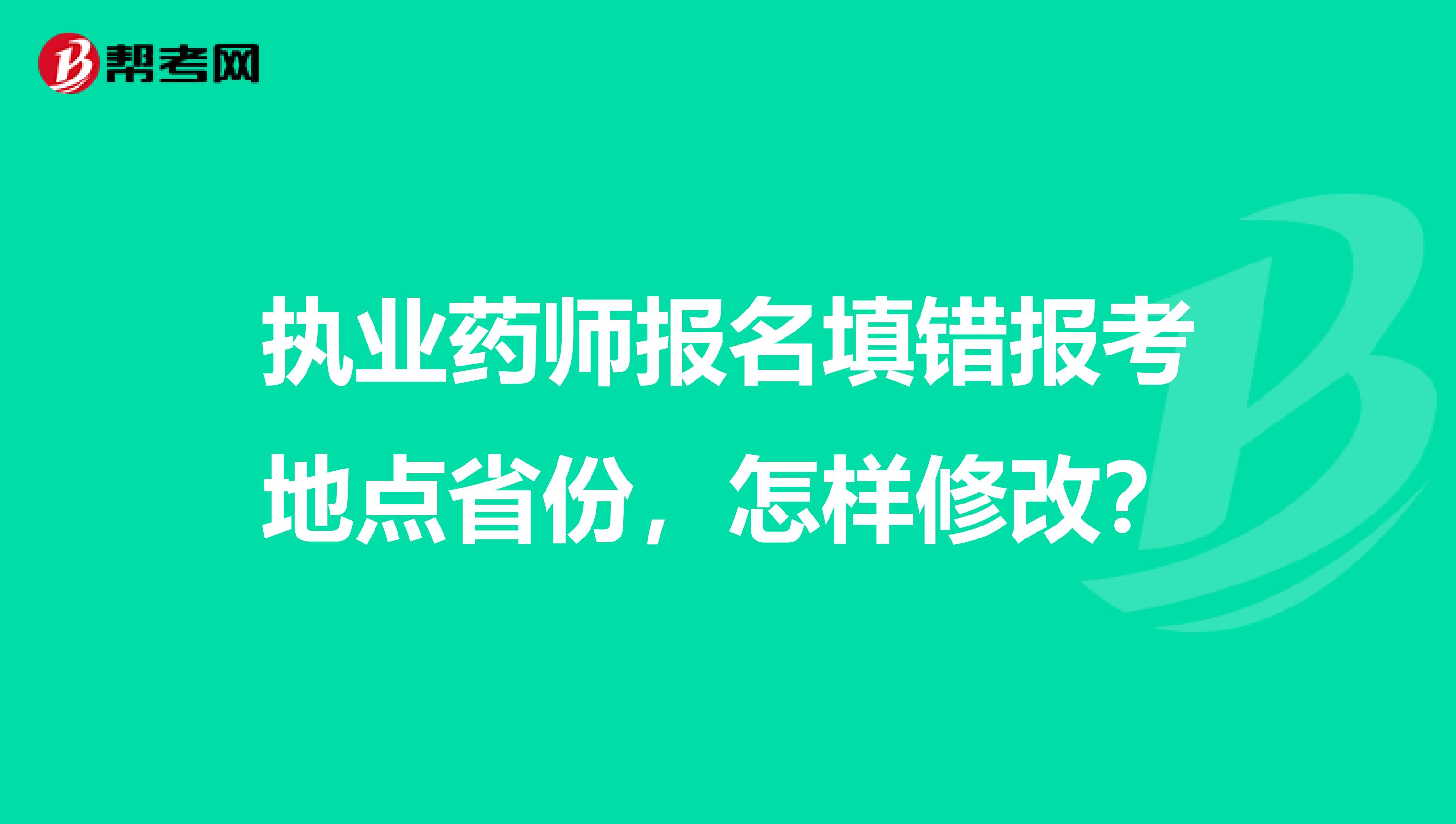 执业药师报名填错报考地点省份,怎样修改?