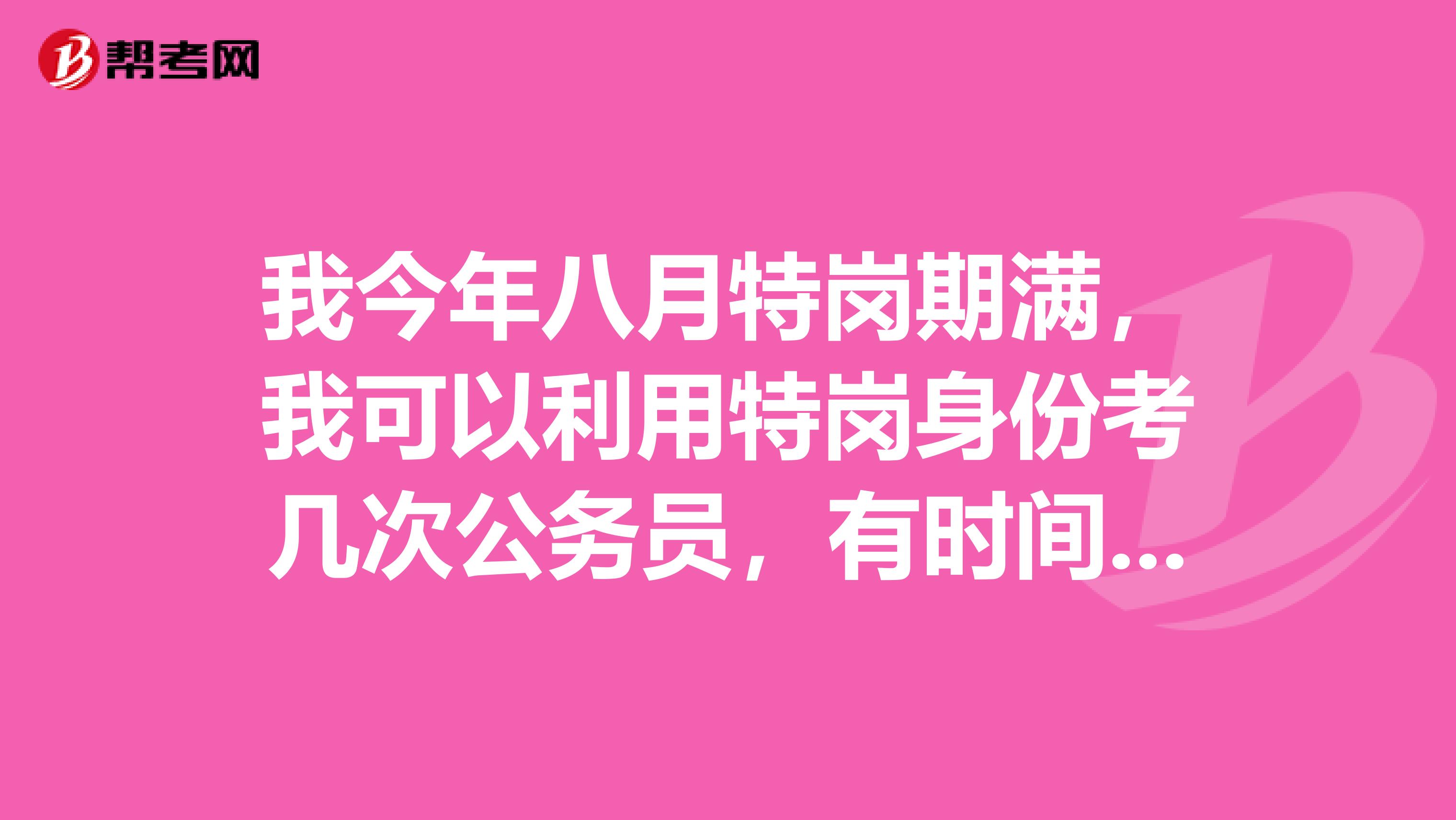 我今年八月特岗期满,我可以利用特岗身份考几次公务员,有时间限制吗