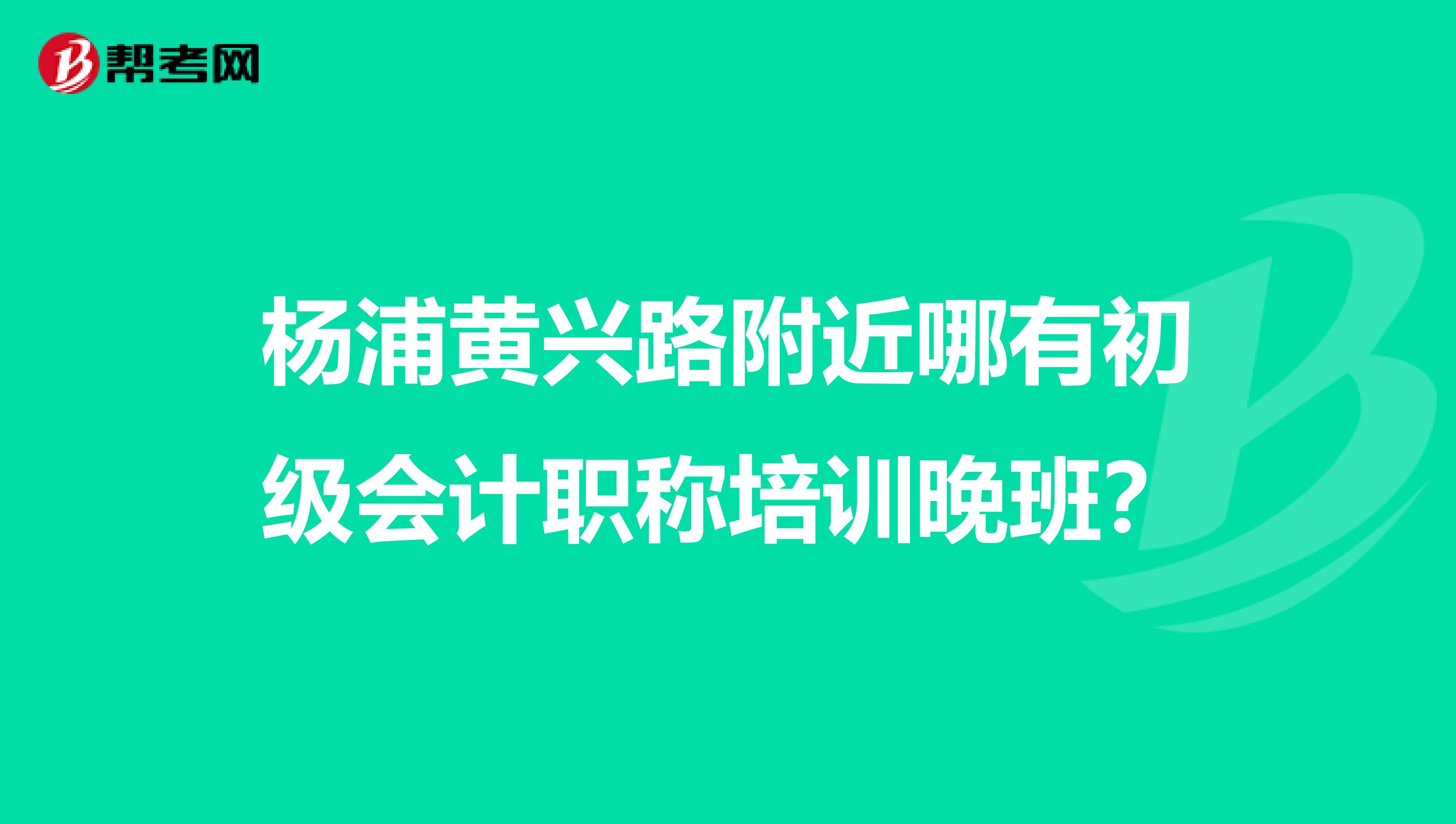 杨浦黄兴路附近哪有初级会计职称培训晚班？