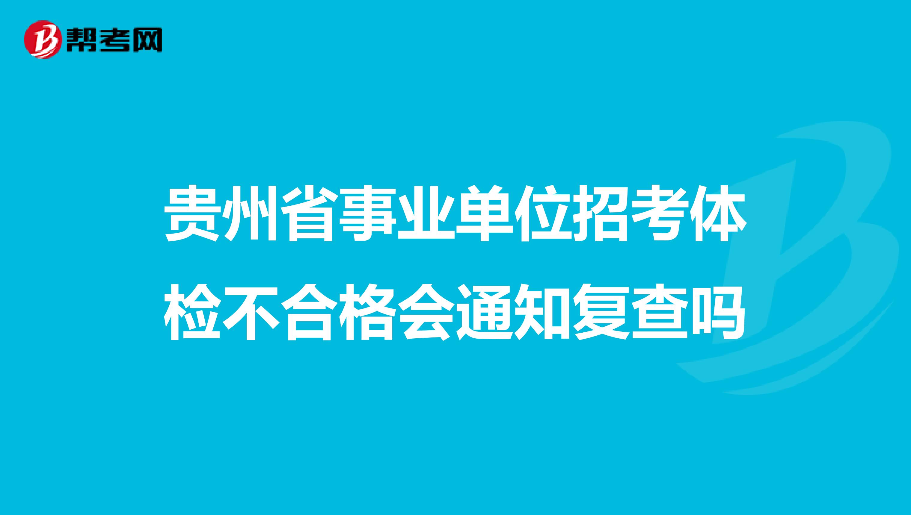 贵州省事业单位招考体检不合格会通知复查吗