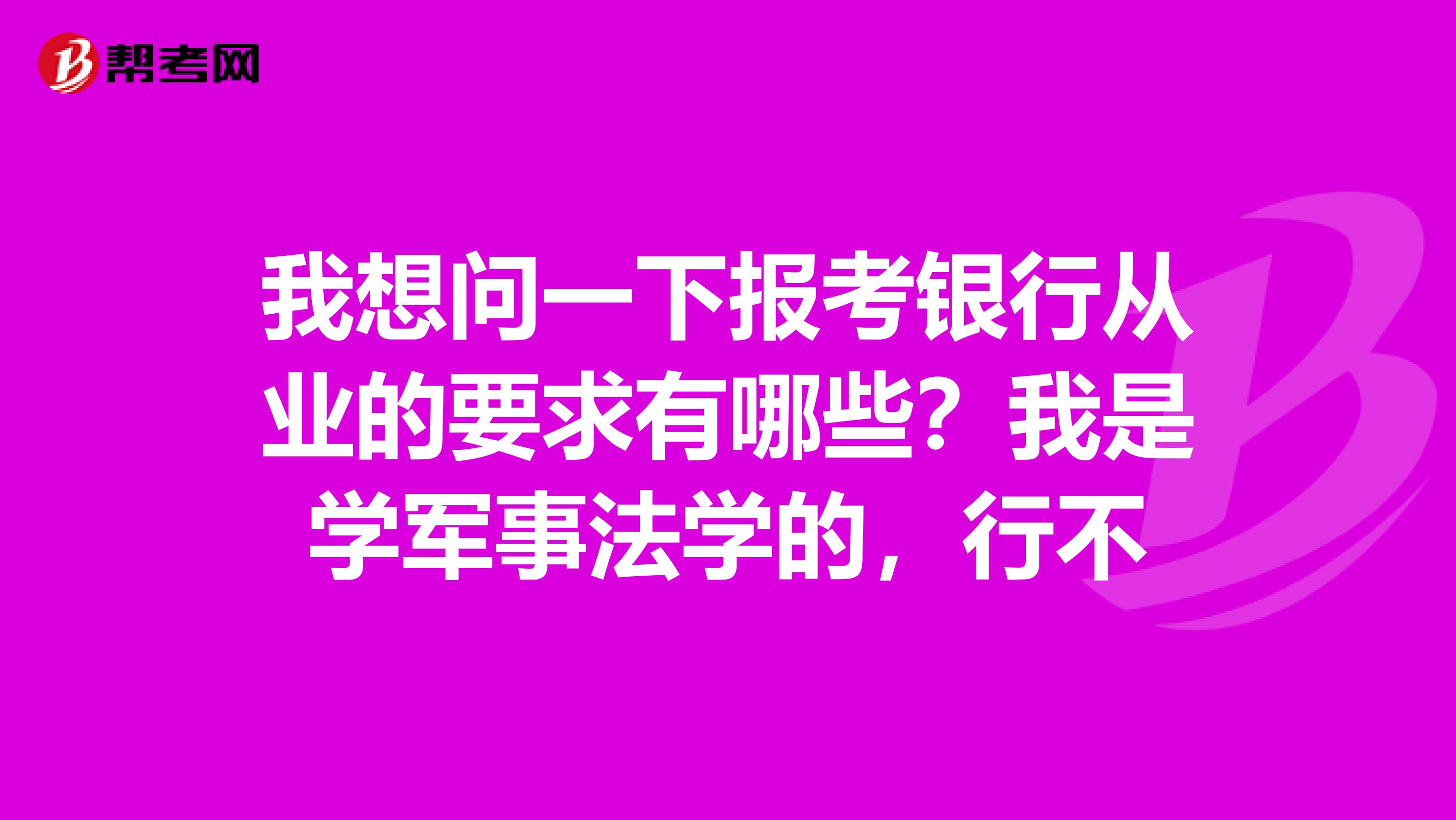 我想问一下报考银行从业的要求有哪些？我是学军事法学的，行不