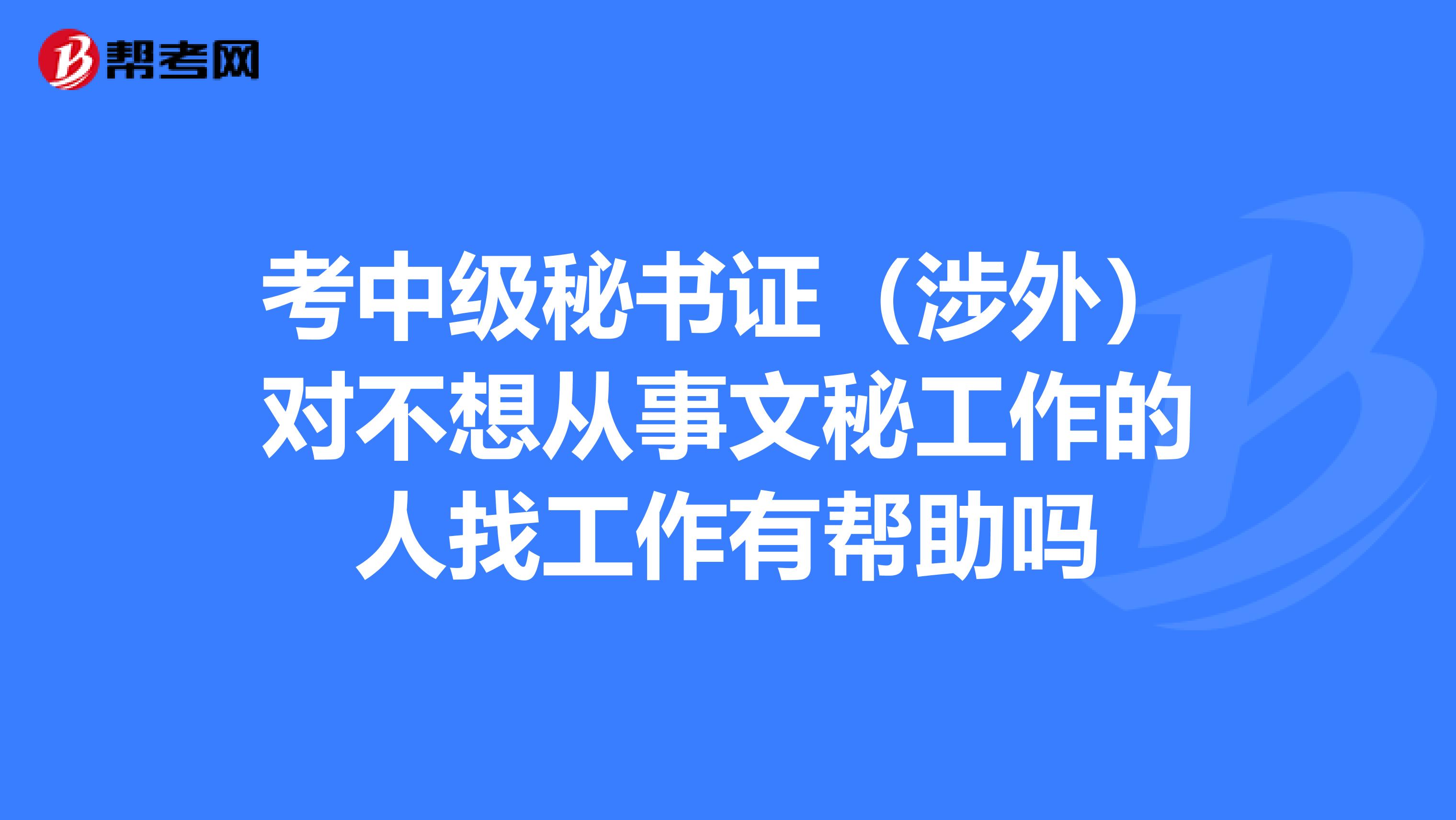 考中级秘书证(涉外)对不想从事文秘工作的人找工作有帮助吗