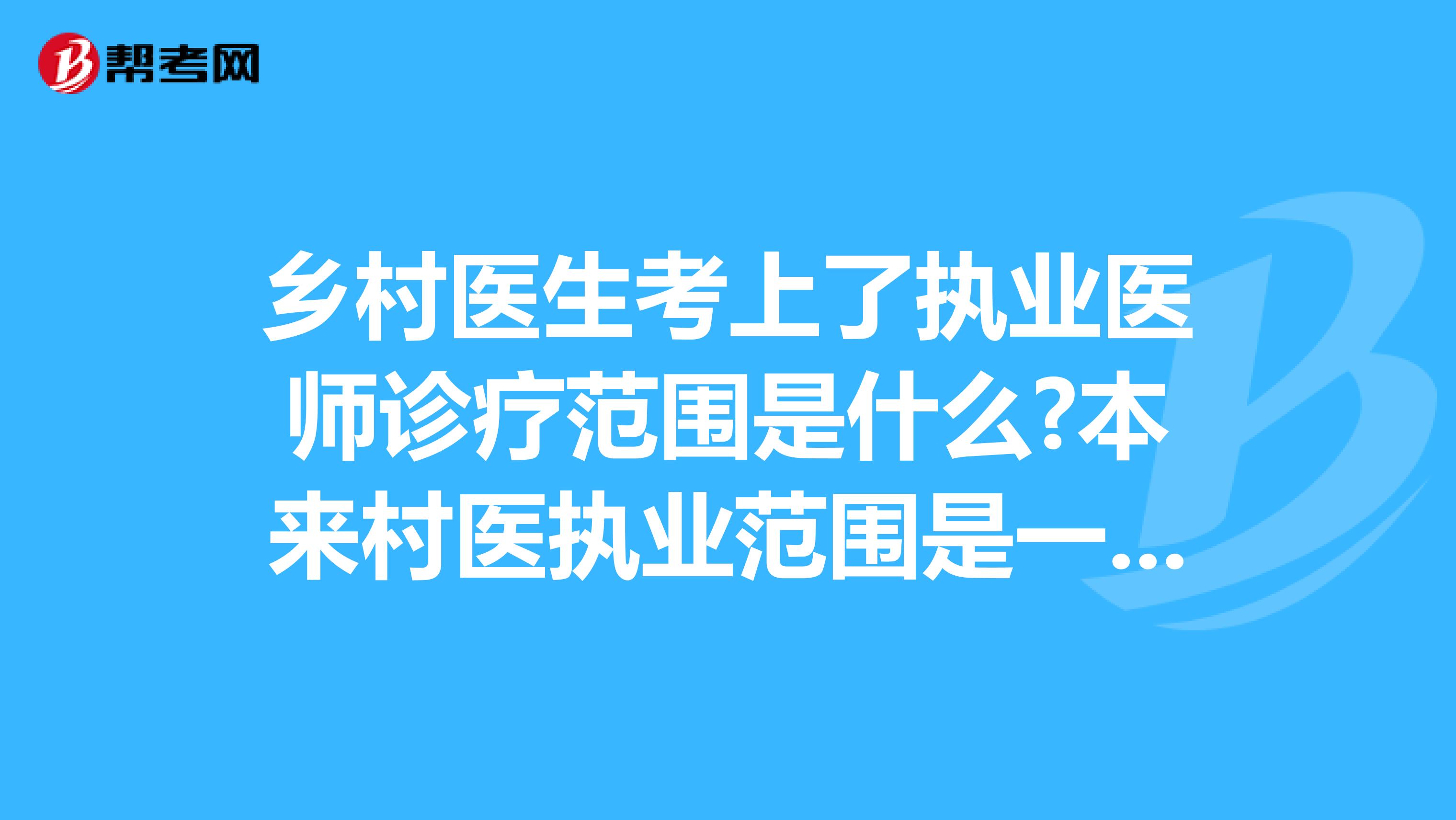 乡村医生考上了执业医师诊疗范围是什么?本来村医执业范围是一般治疗预防保健，现在考上执业医师了，我还在本村工作，那执业范围是什么？