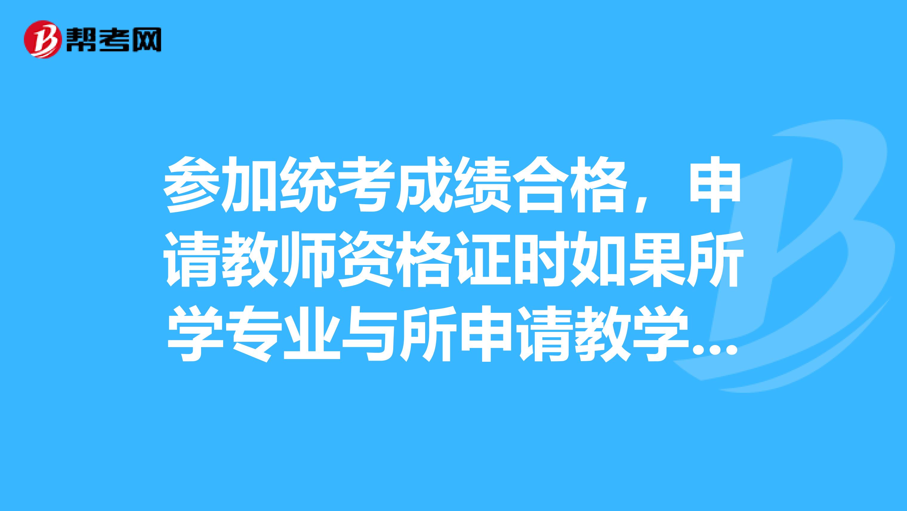 参加统考成绩合格,申请教师资格证时如果所学专业与所申请教学的课程不一样如教语文,那还需要考吗