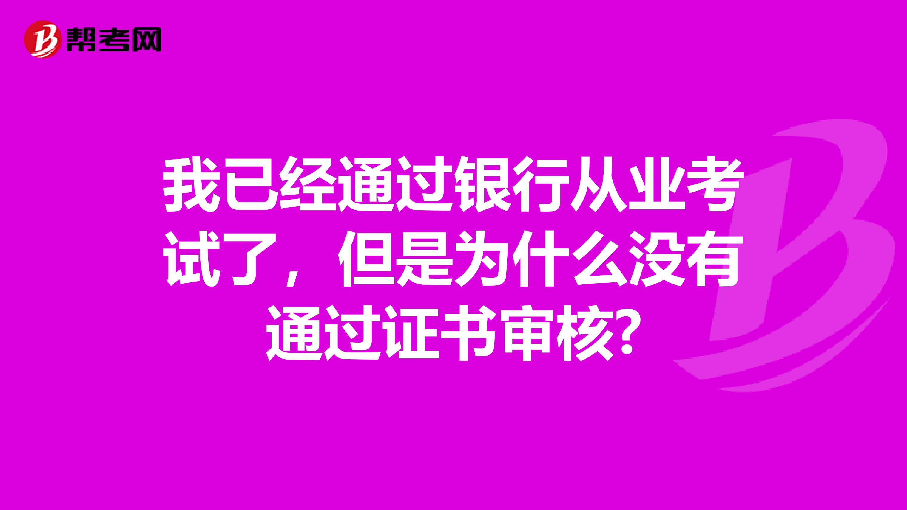 我已经通过银行从业考试了，但是为什么没有通过证书审核?