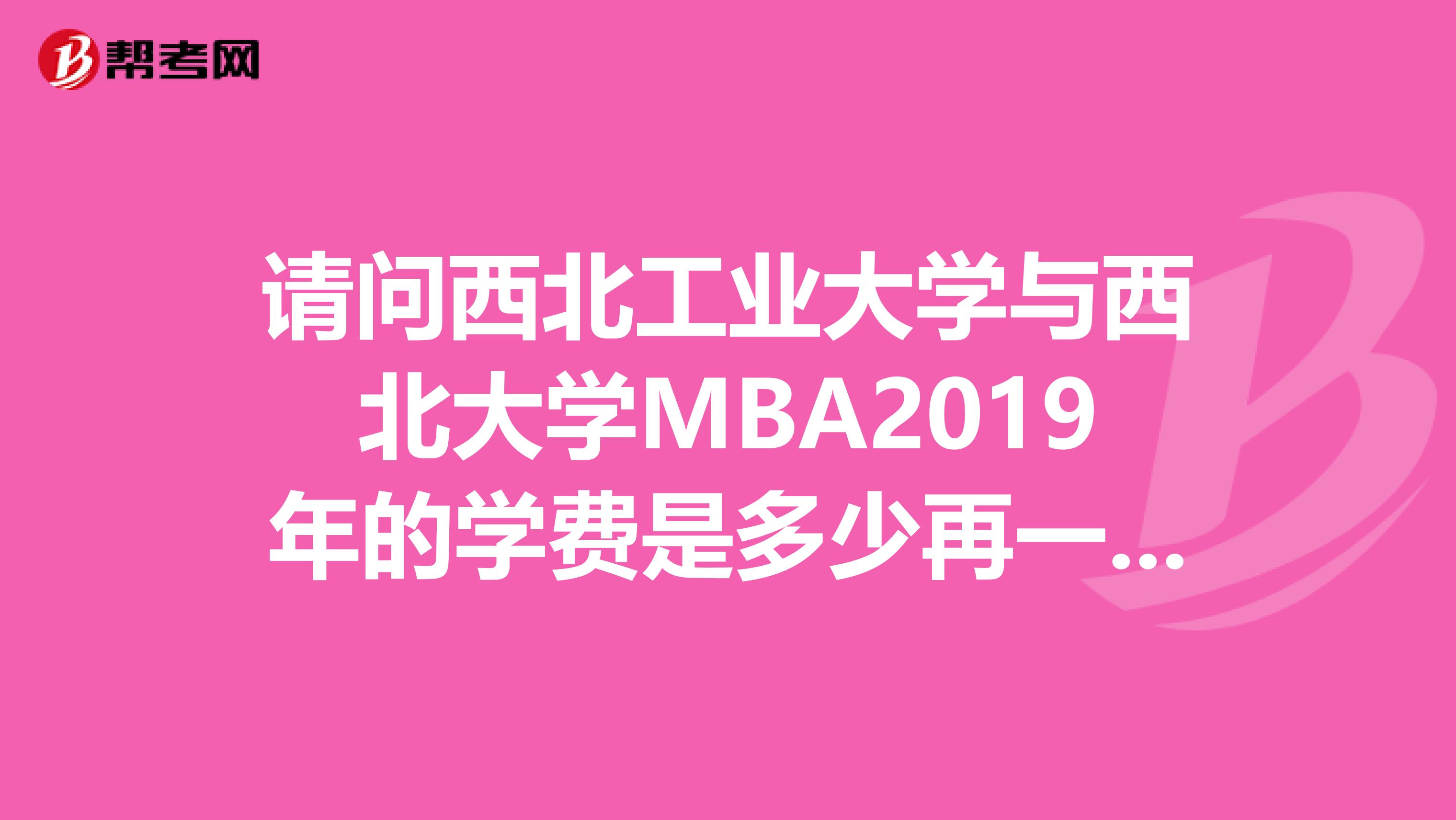 请问西北工业大学与西北大学MBA2019年的学费是多少再一个,西安理工大学与他们相比各...?