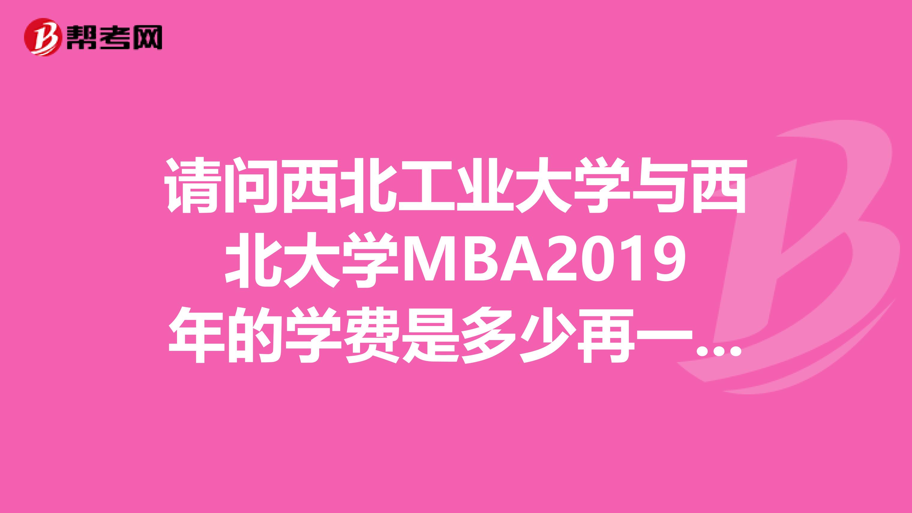 请问西北工业大学与西北大学MBA2019年的学费是多少再一个，西安理工大学与他们相比各...？