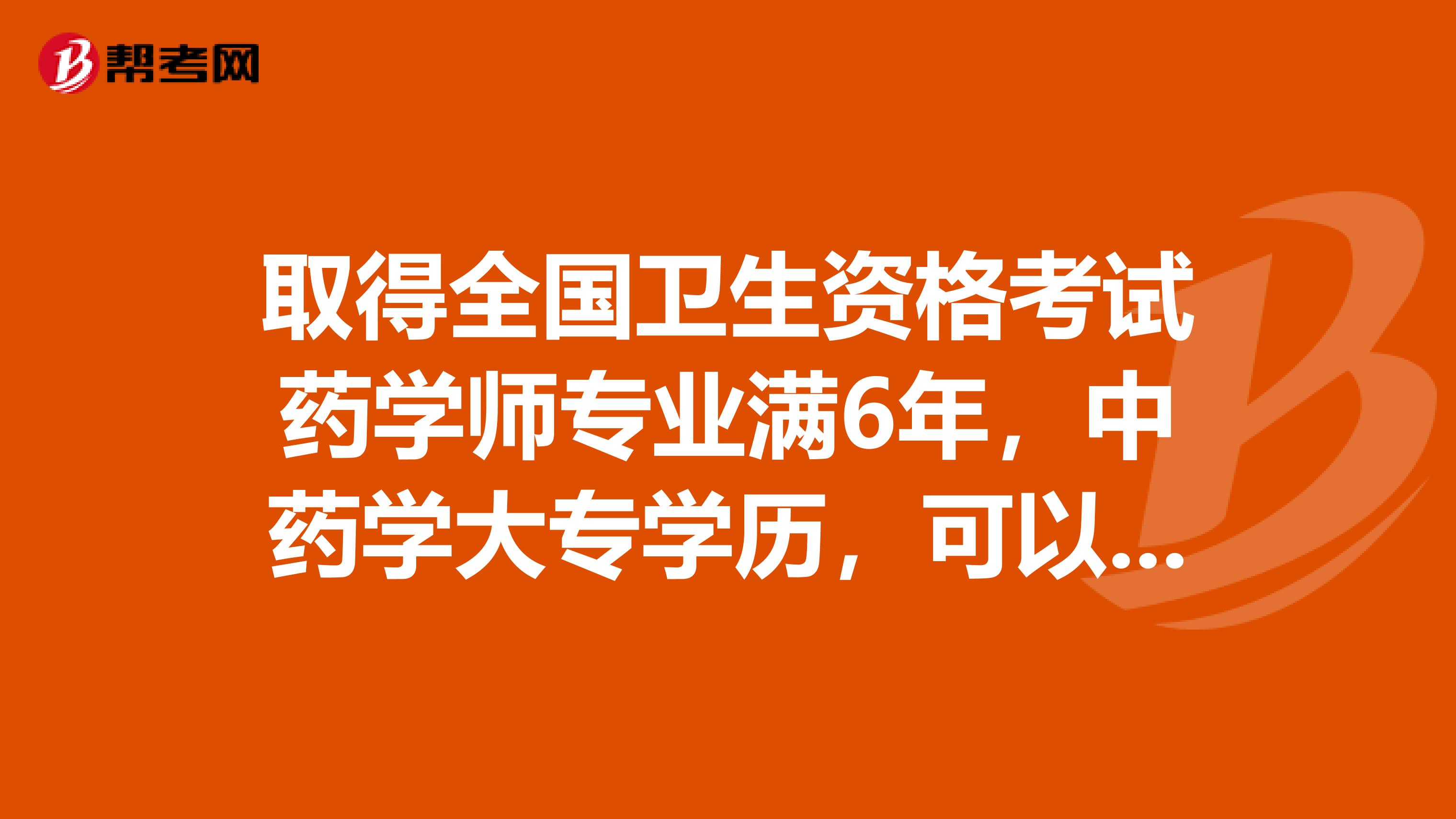 取得全国卫生资格考试药学师专业满6年，中药学大专学历，可以报考药学专业中级资格考试吗？