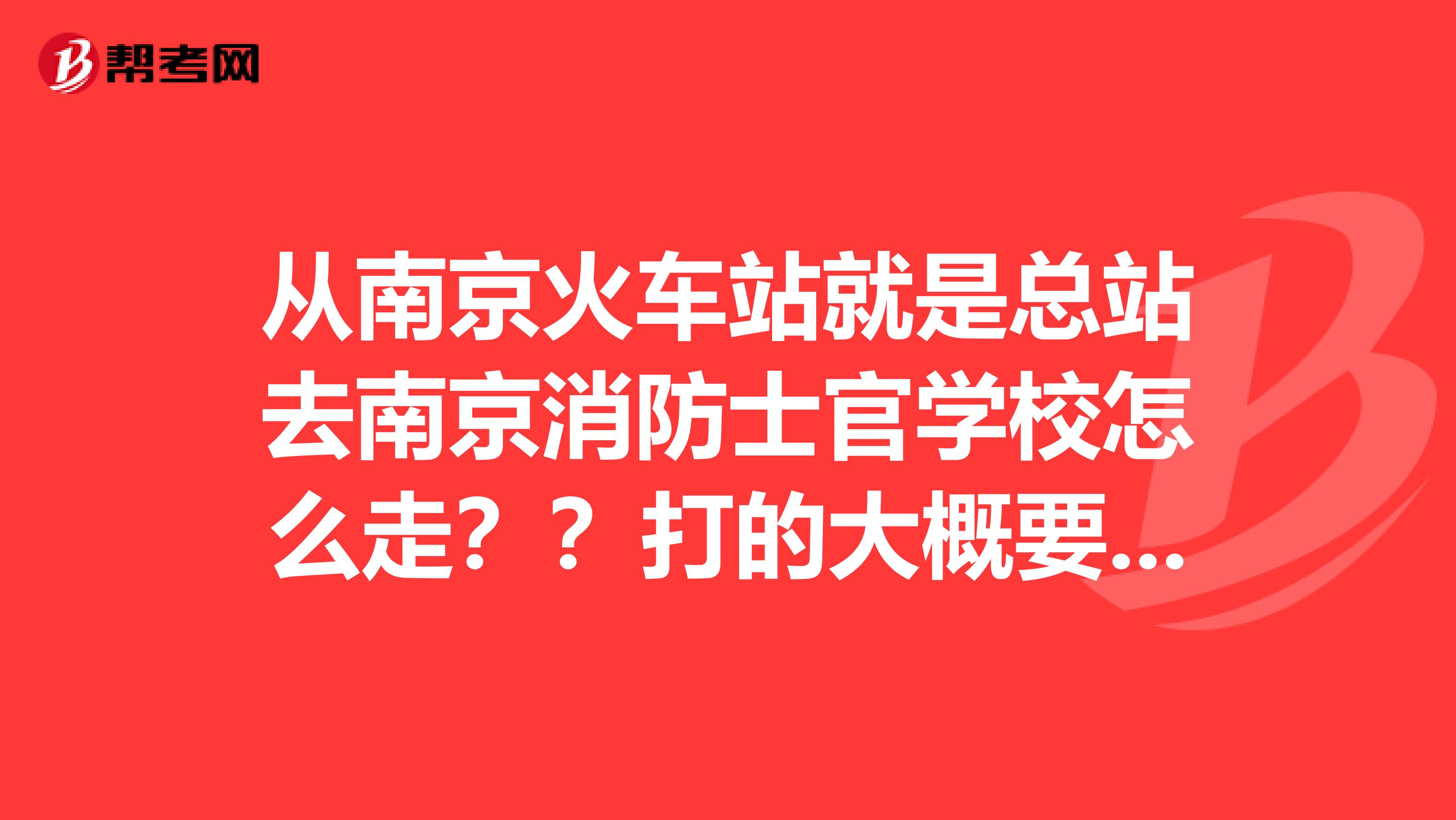 从南京火车站就是总站去南京消防士官学校怎么走??打的大概要多少?