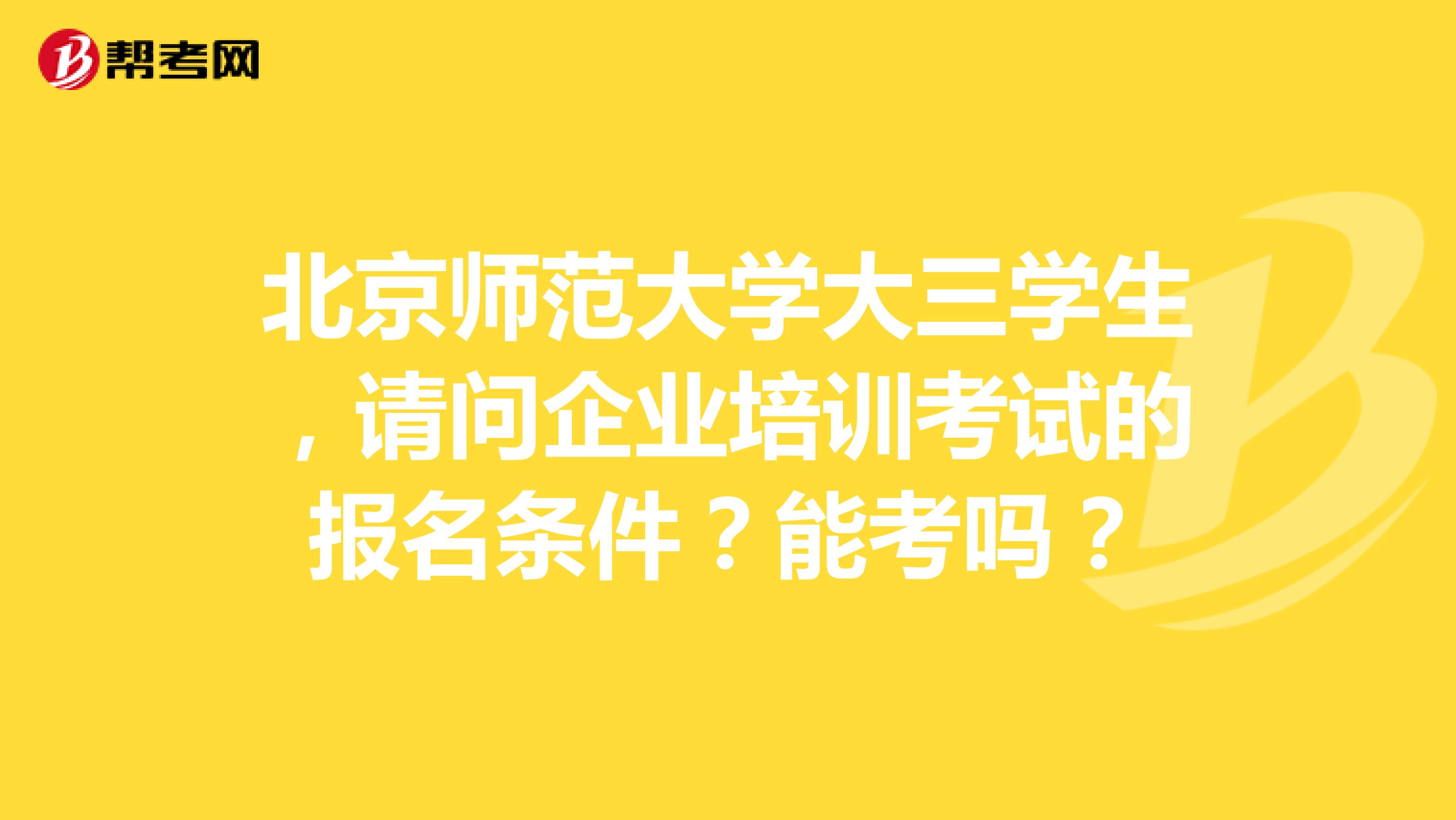 北京师范大学大三学生，请问企业培训考试的报名条件？能考吗？