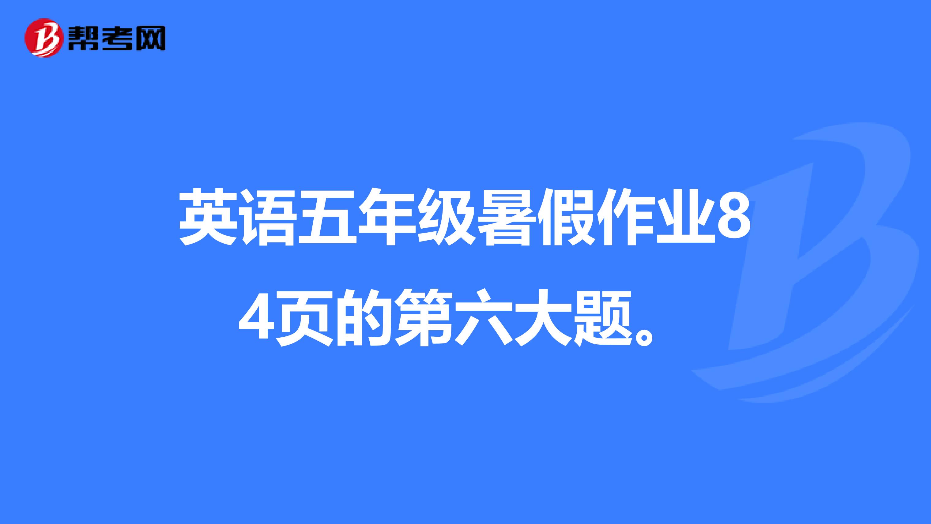 英语五年级暑假作业84页的第六大题。