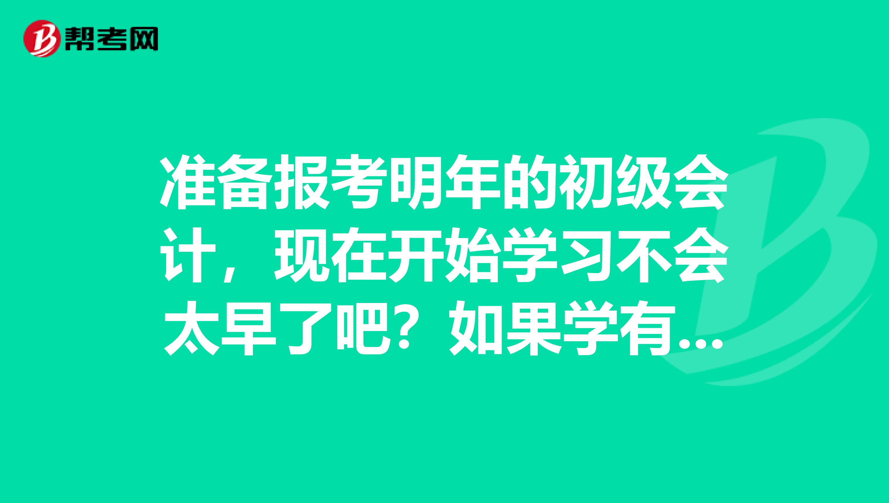 准备报考明年的初级会计，现在开始学习不会太早了吧？如果学有什么好经验呢？