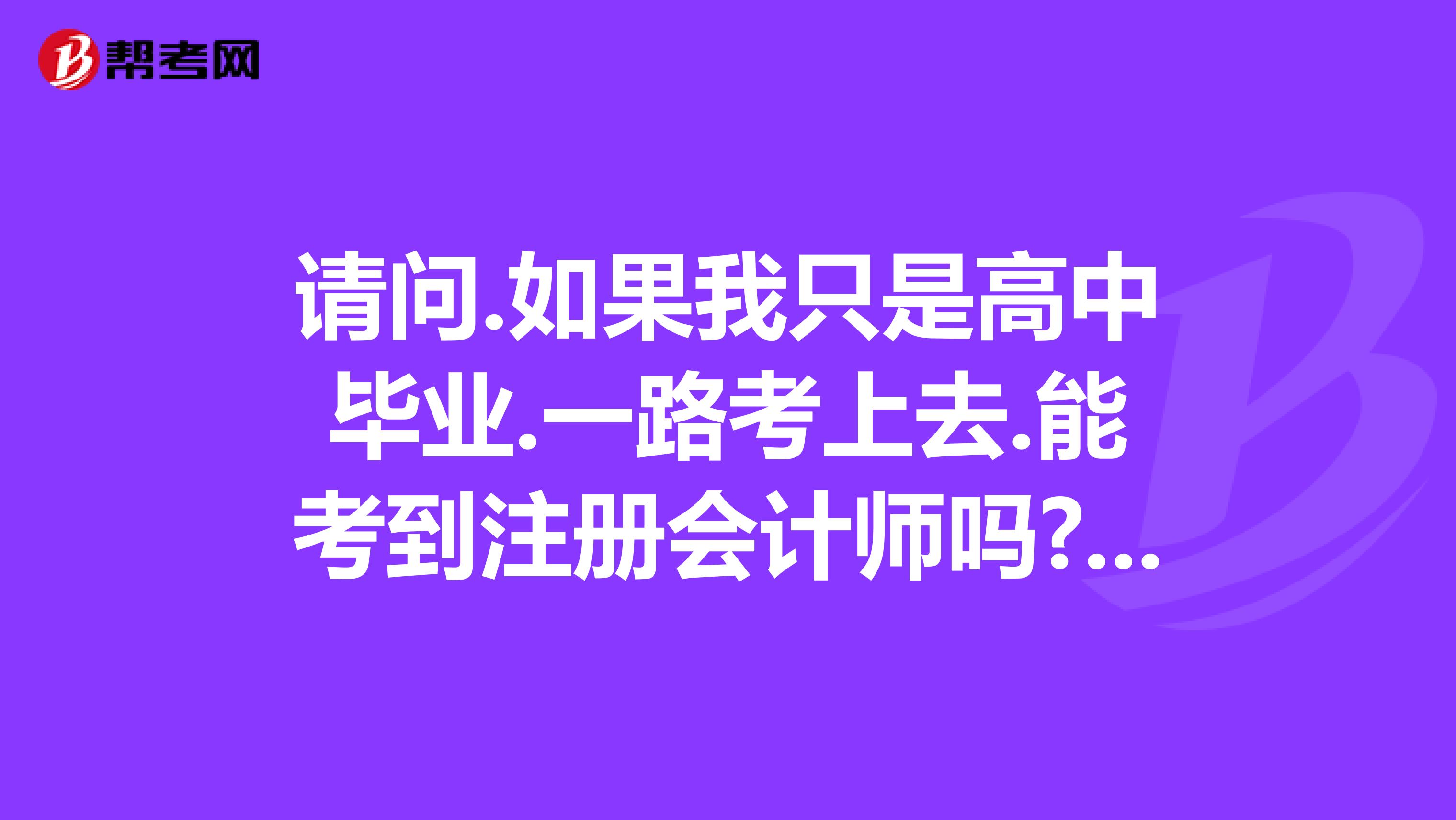 請(qǐng)問(wèn).如果我只是高中畢業(yè).一路考上去.能考到注冊(cè)會(huì)計(jì)師嗎?如果可以.流程應(yīng)該是怎樣?如果不可以.為什么不可以?