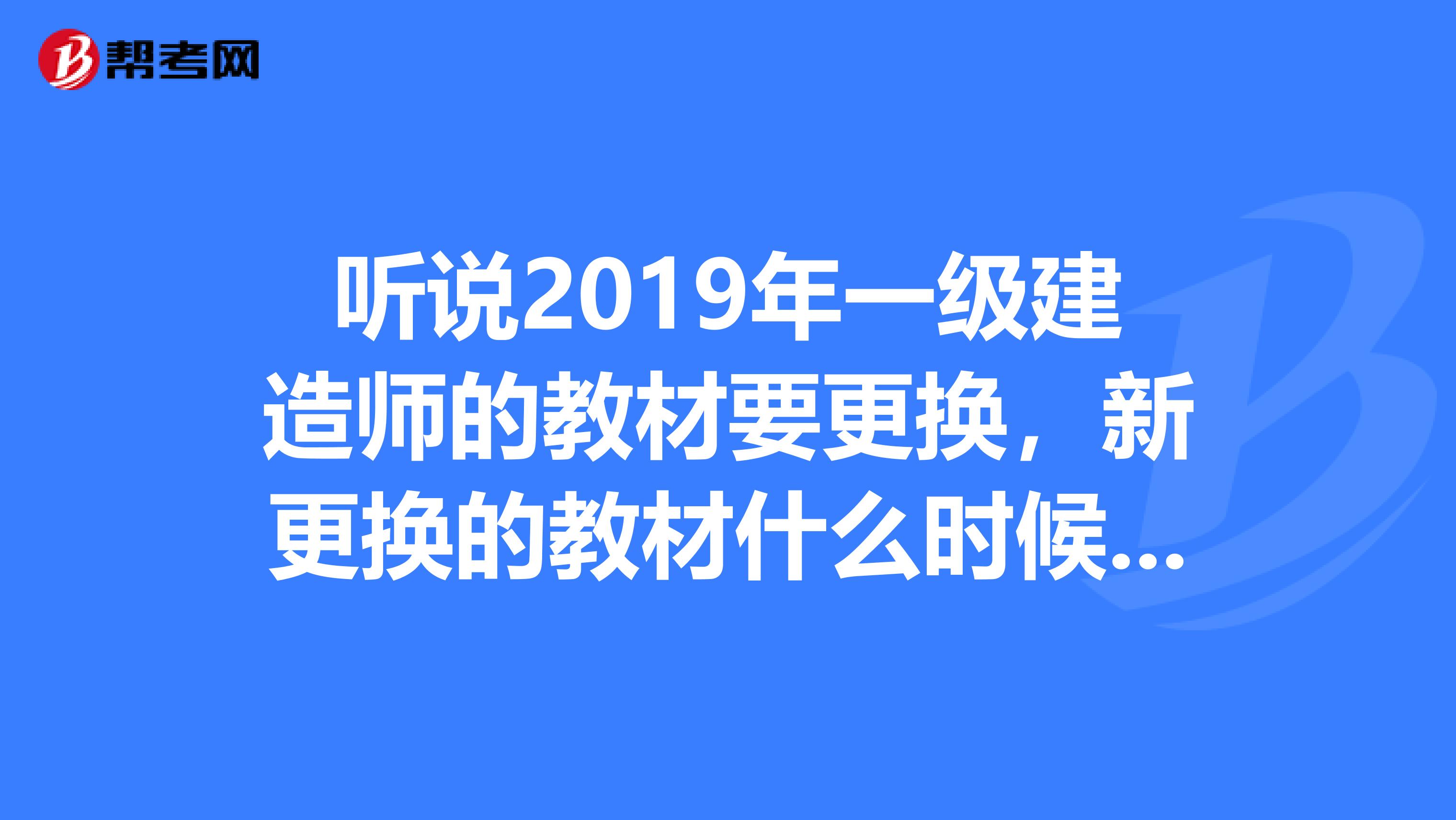 听说2019年一级建造师的教材要更换,新更换的教材什么时候出版呢?在哪里才能买的到啊?