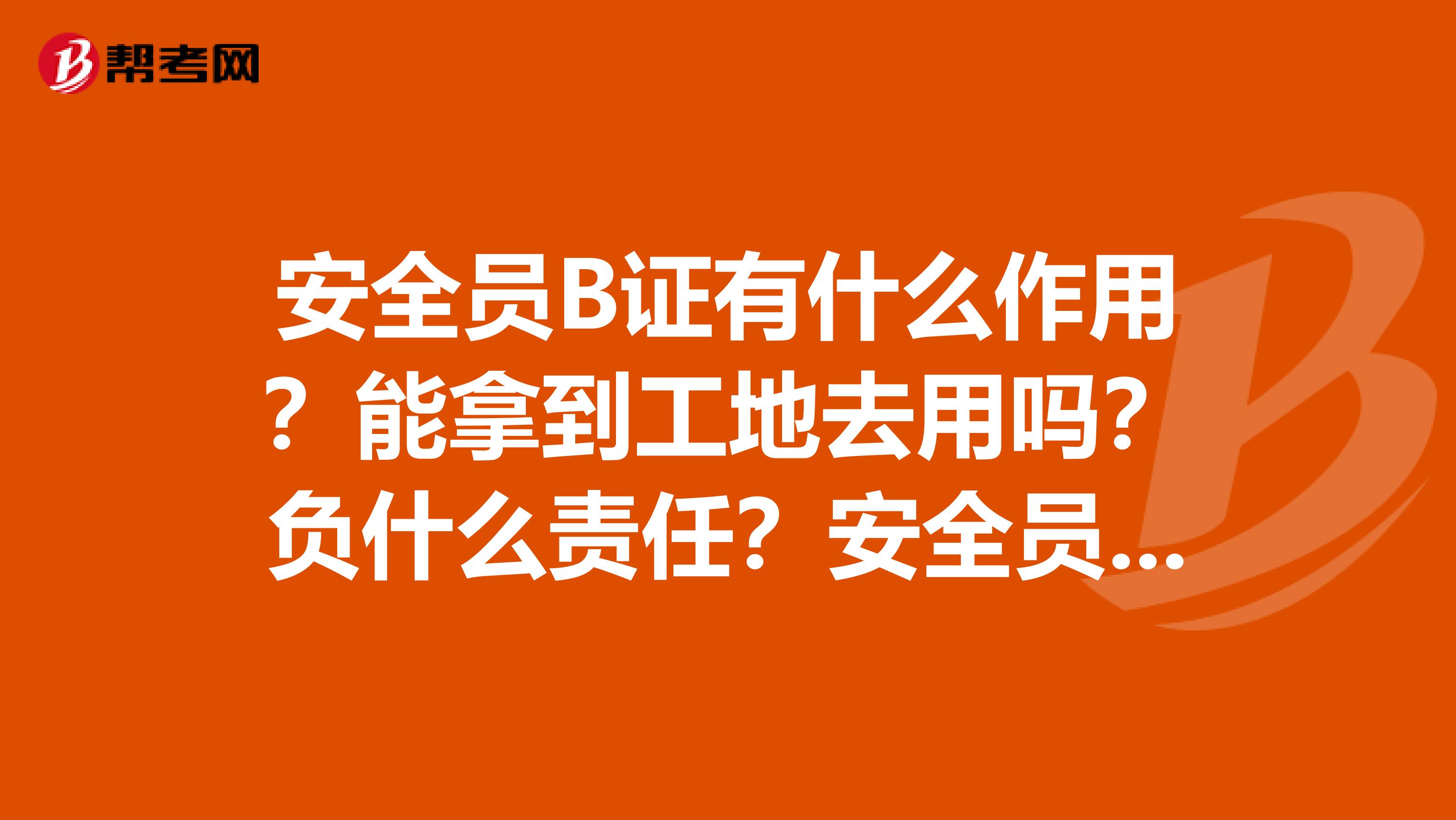 安全员B证有什么作用？能拿到工地去用吗？负什么责任？安全员b证和安全员c证有什么区别？