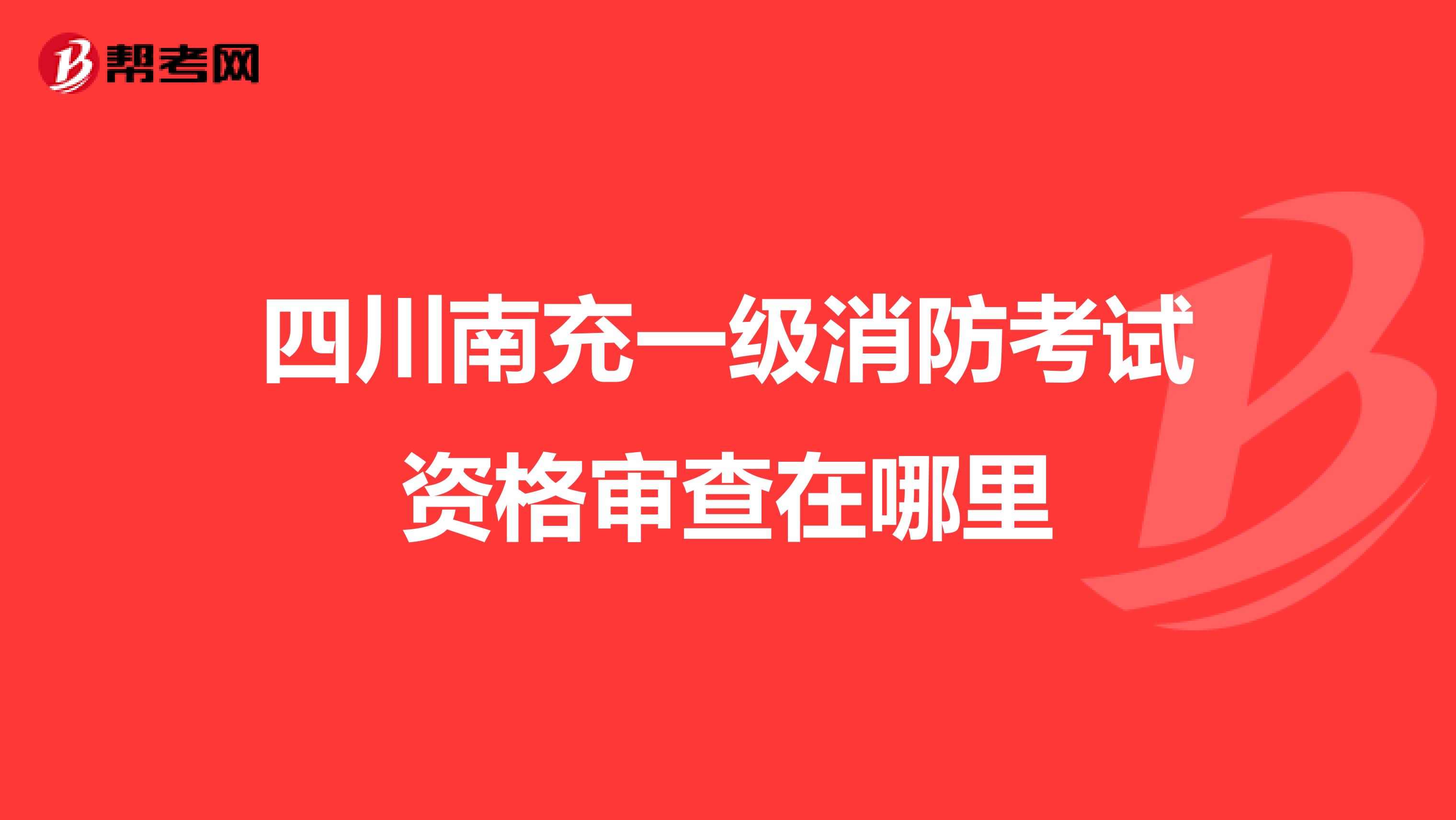 四川南充一级消防考试资格审查在哪里