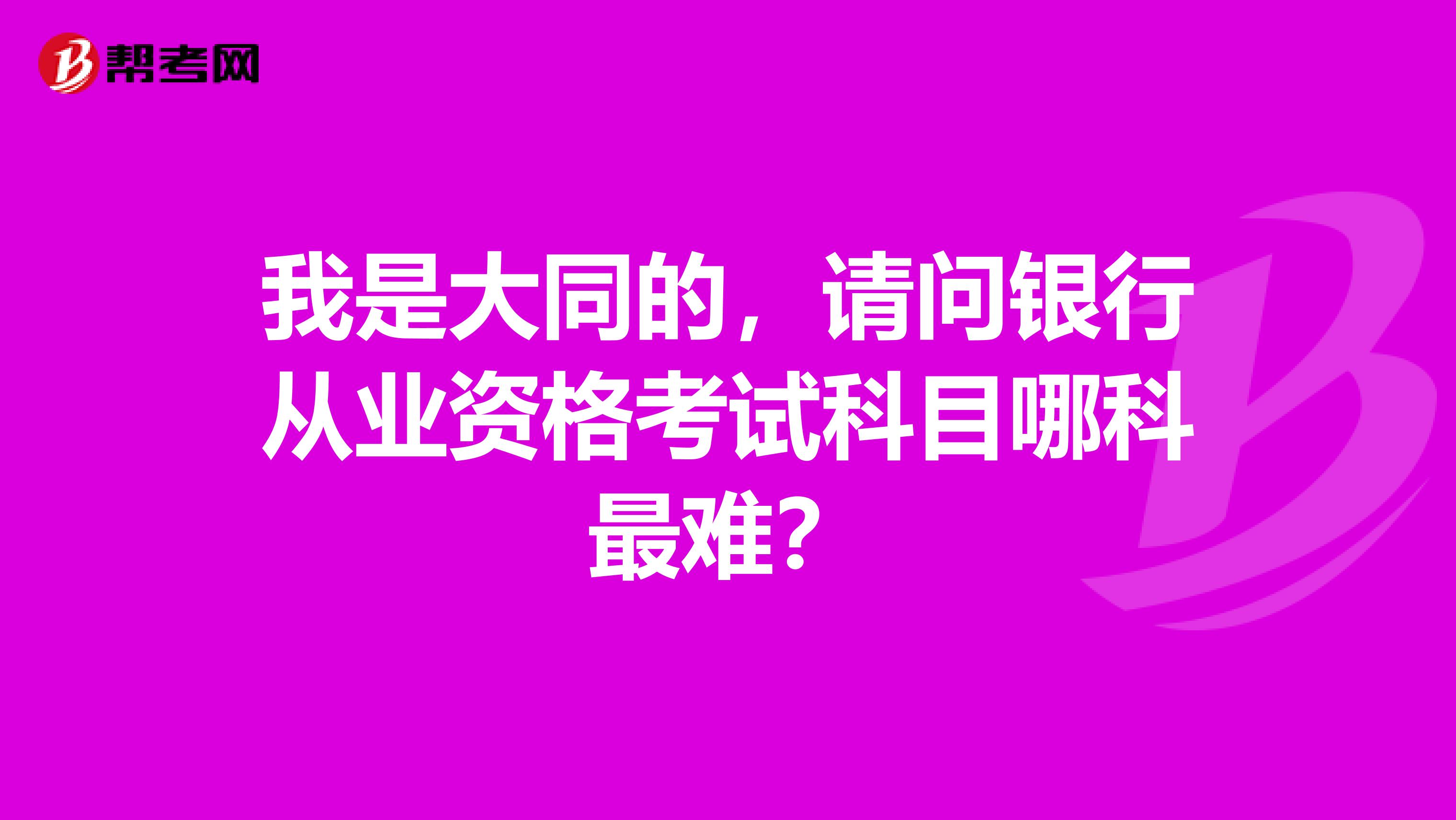 我是大同的,请问银行从业资格考试科目哪科最难?