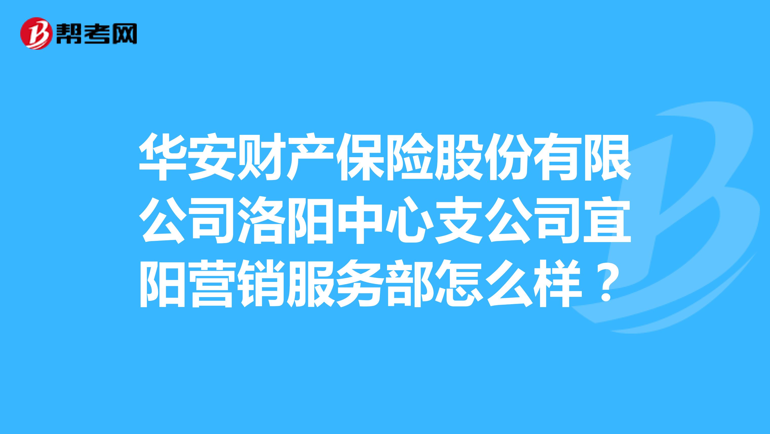 华安财产保险股份有限公司洛阳中心支公司宜阳营销服务部怎么样？