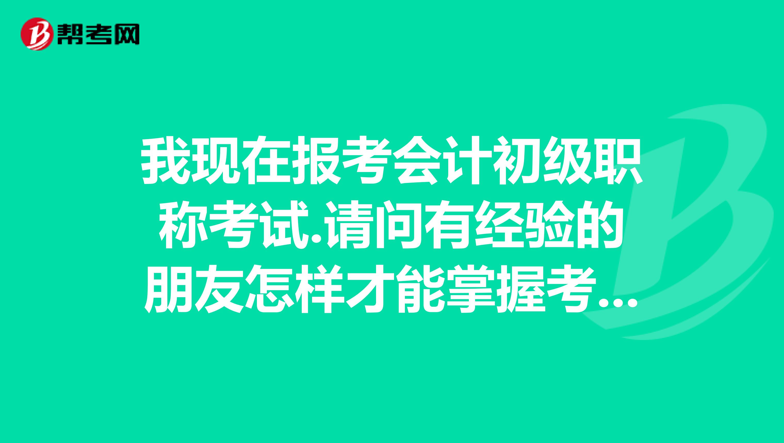 我现在报考会计初级职称考试.请问有经验的朋友怎样才能掌握考试界习方法,轻松过关