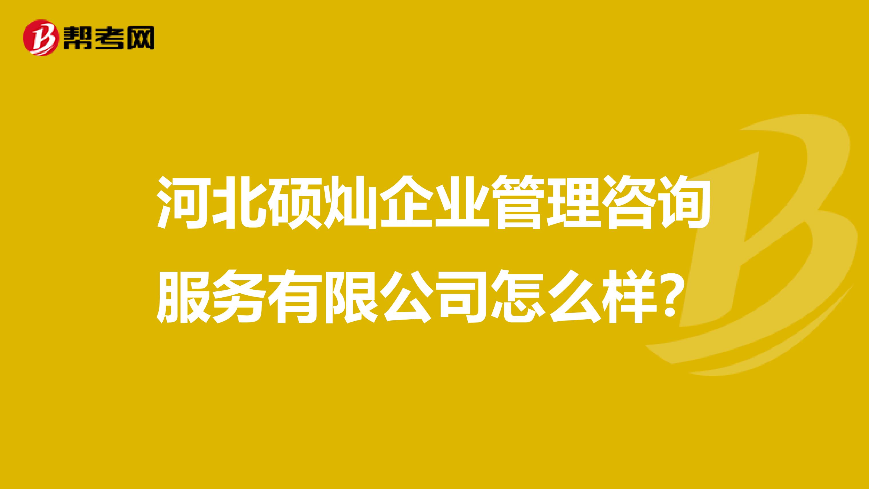 河北硕灿企业管理咨询服务有限公司怎么样?