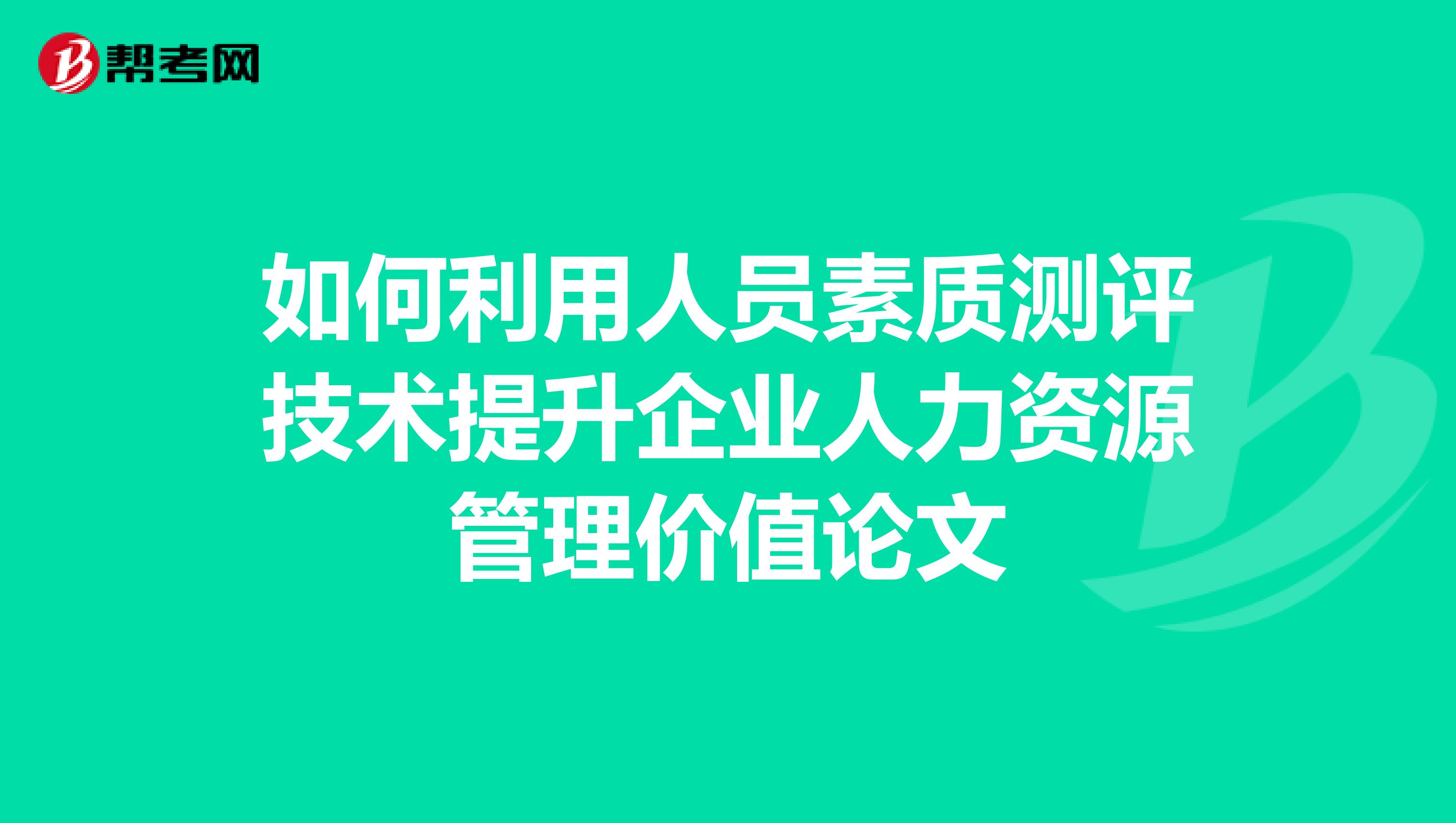 如何利用人员素质测评技术提升企业人力资源管理价值论文