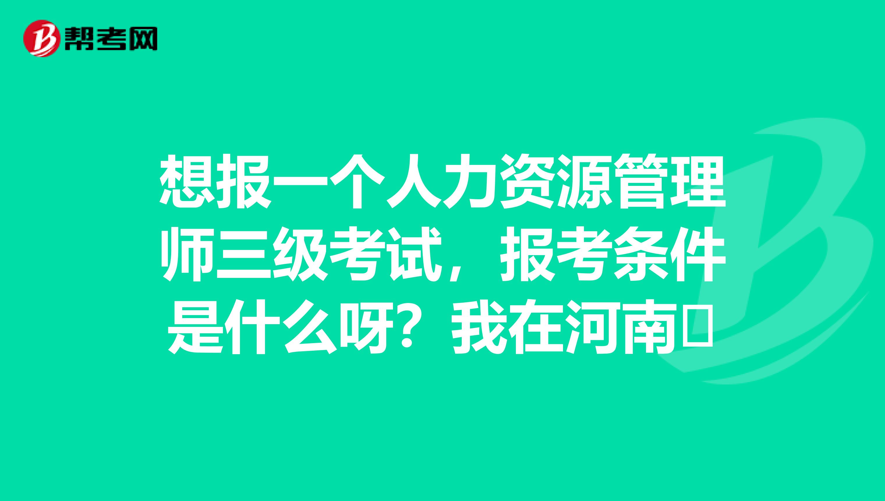 想报一个人力资源管理师三级考试,报考条件是什么呀?我在河南