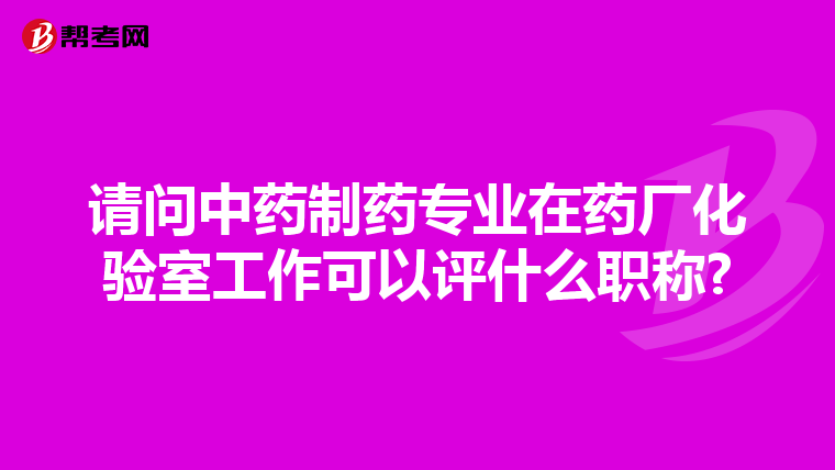 请问中药制药专业在药厂化验室工作可以评什么职称?
