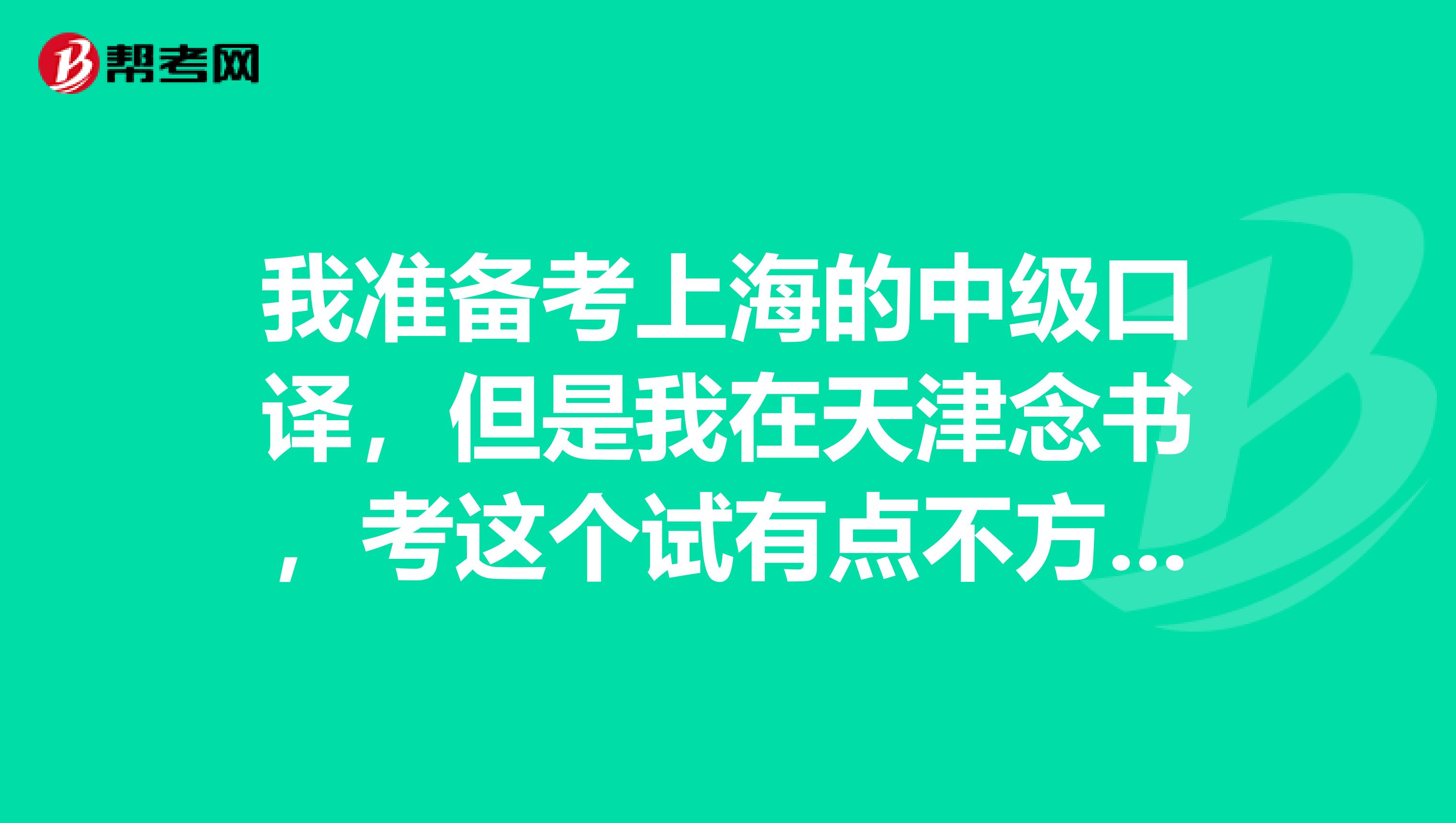 我准备考上海的中级口译,但是我在天津念书,考这个试有点不方便呢。有点问题想请教大家一下撒