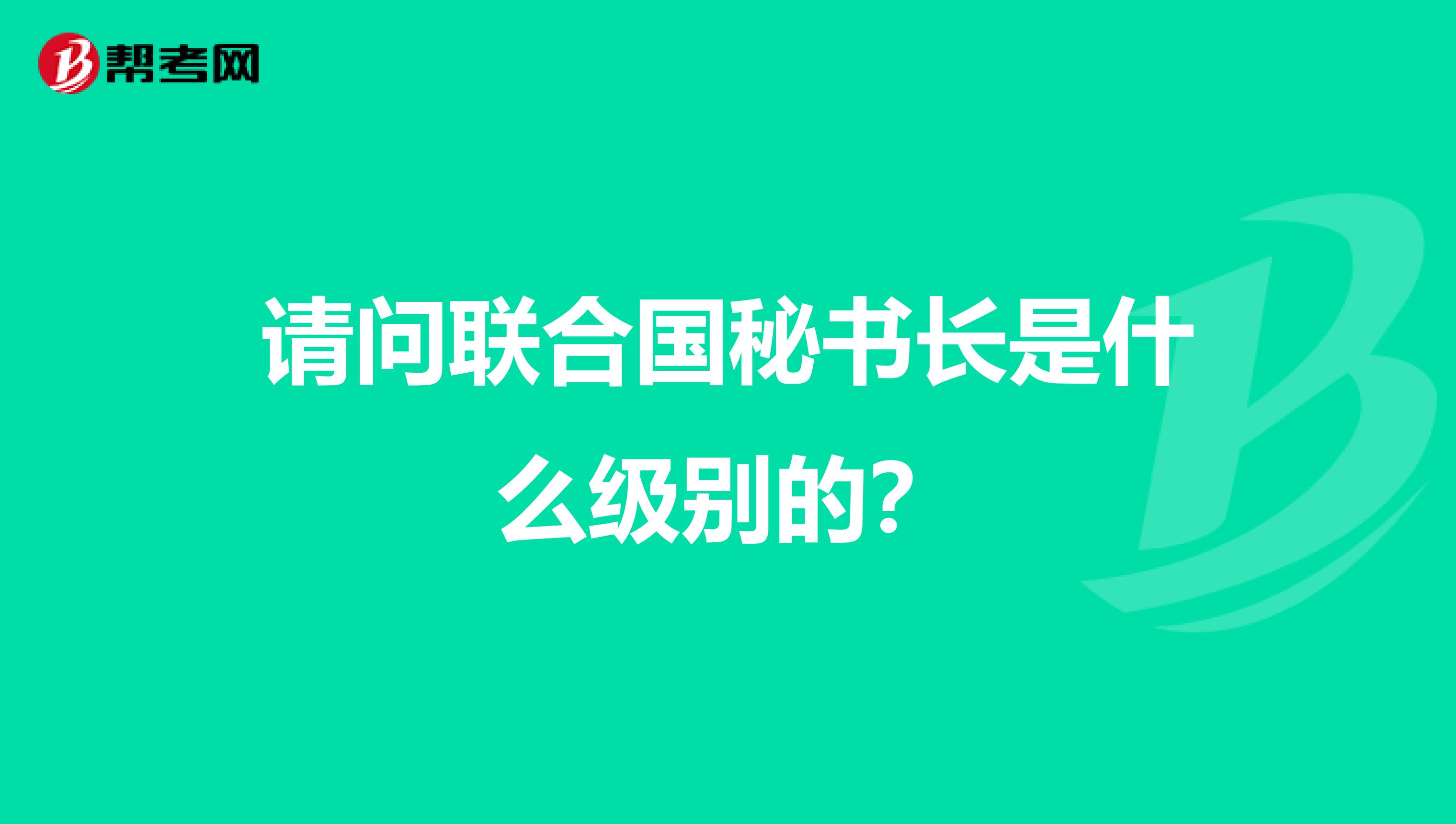 请问联合国秘书长是什么级别的?