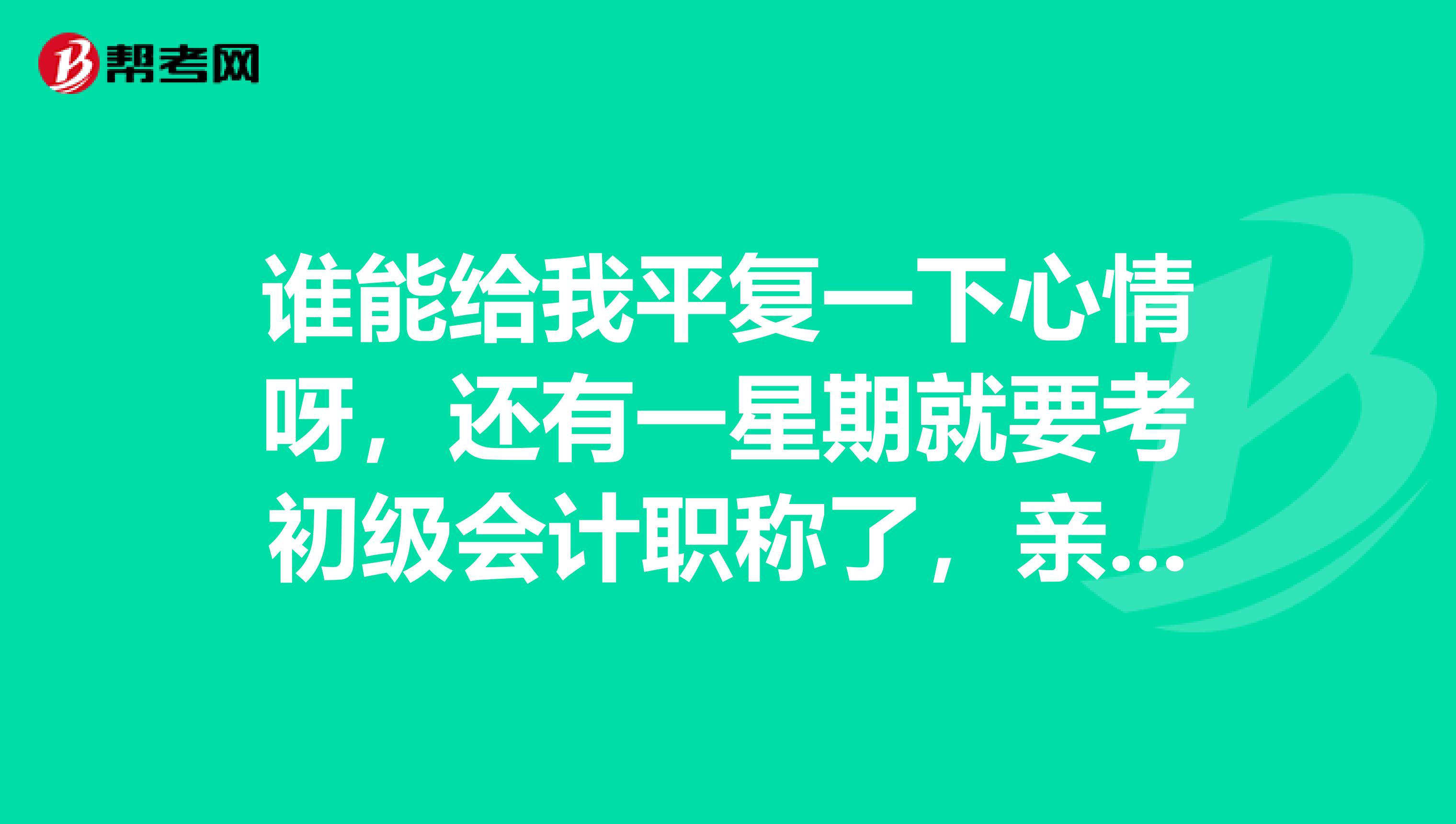 谁能给我平复一下心情呀,还有一星期就要考初级会计职称了,亲们能不能说点考试上应该如何答题?