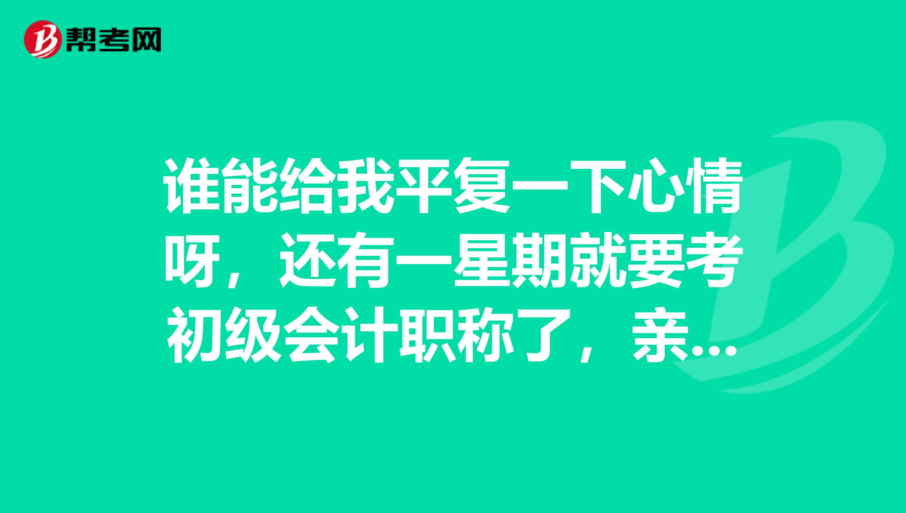 谁能给我平复一下心情呀，还有一星期就要考初级会计职称了，亲们能不能说点考试上应该如何答题？