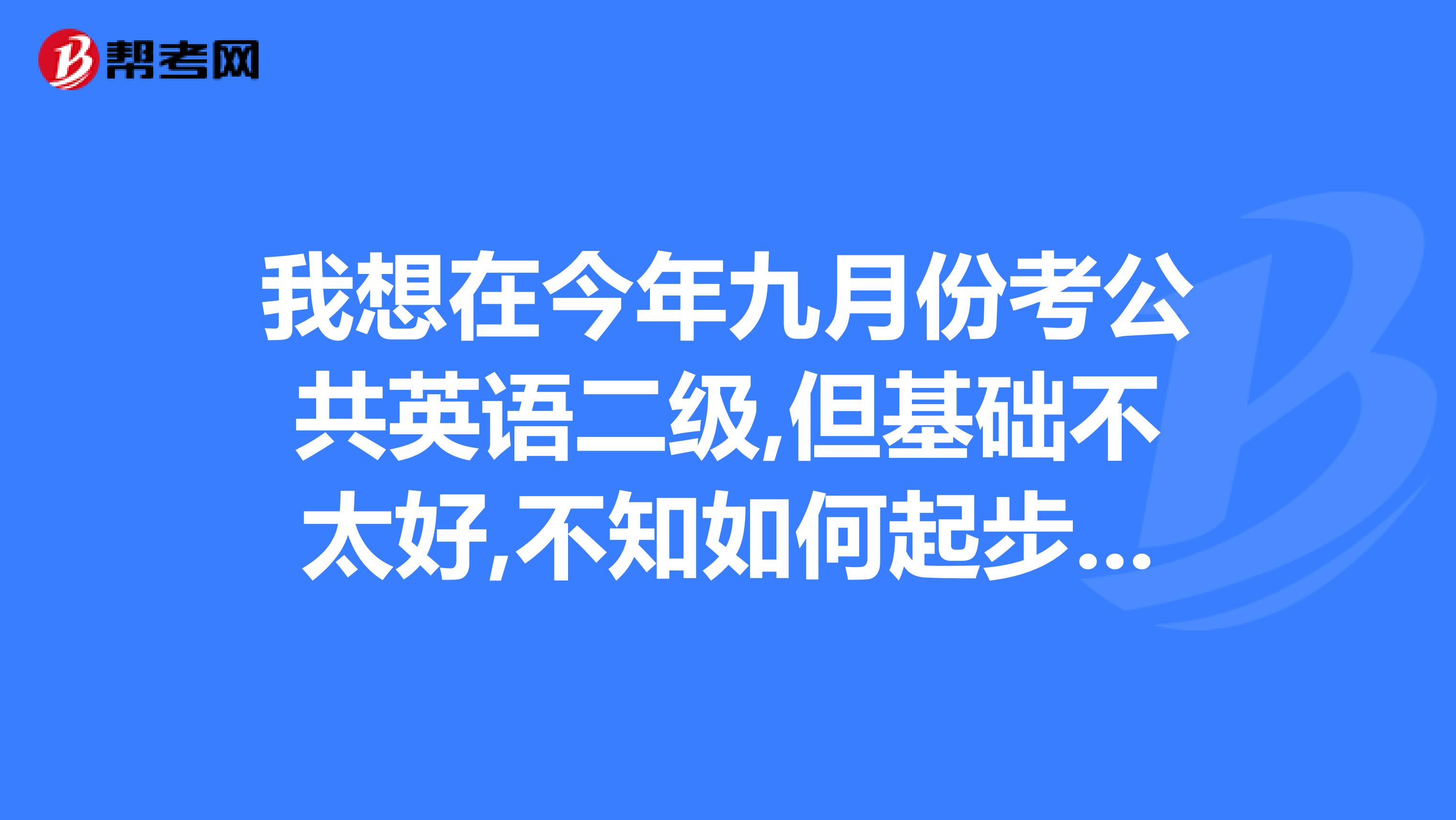 我想在今年九月份考公共英语二级,但基础不太好,不知如何起步,不知道书店会不会有卖公英二级的练习书